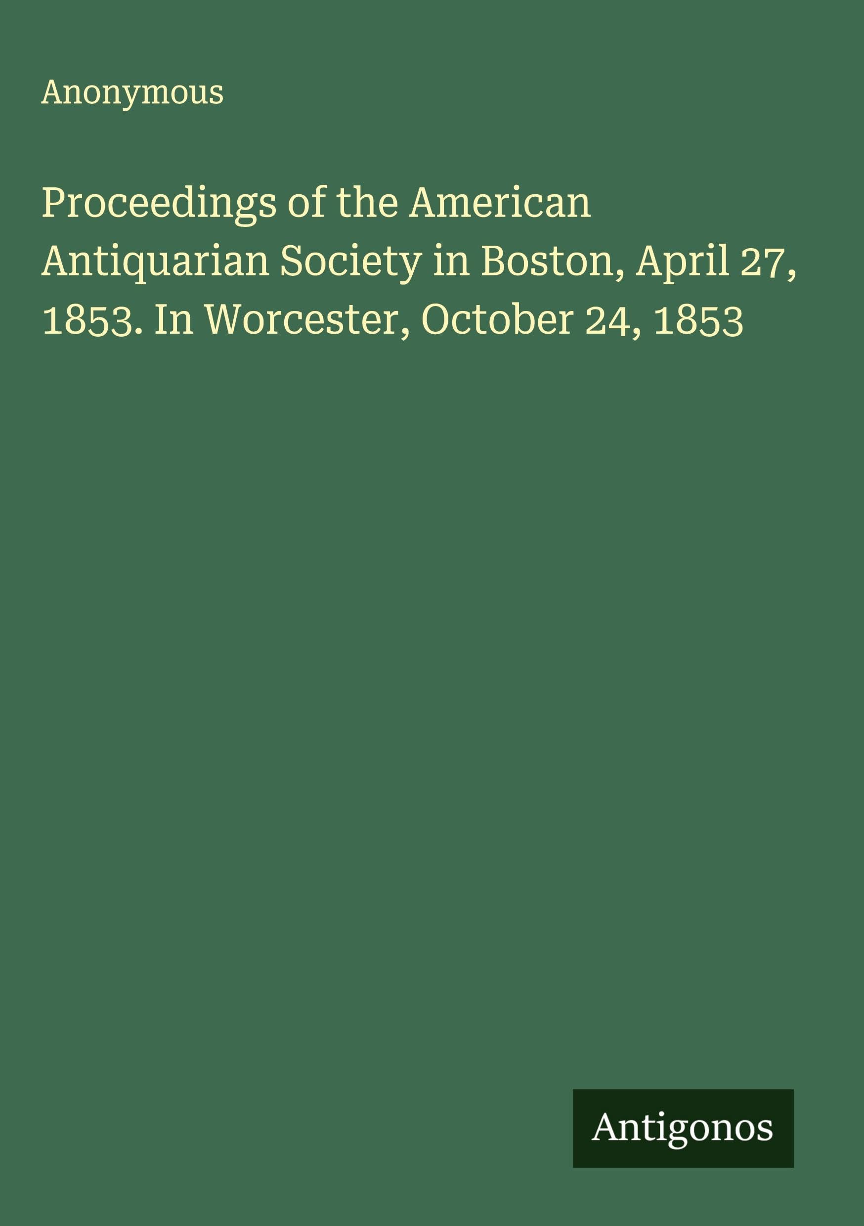 Proceedings of the American Antiquarian Society in Boston, April 27, 1853. In Worcester, October 24, 1853 Classics