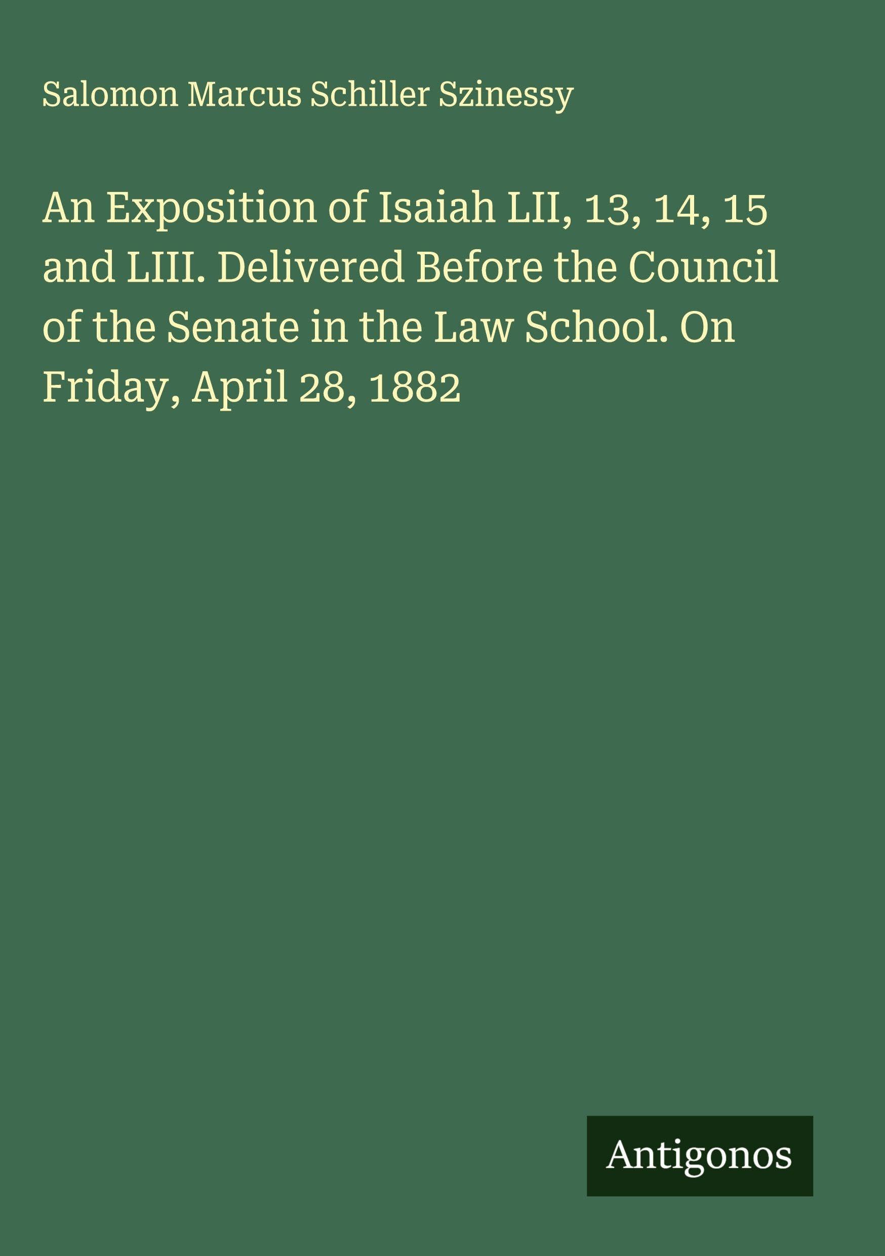 An Exposition of Isaiah LII, 13, 14, 15 and LIII. Delivered Before the Council of the Senate in the Law School. On Friday, April 28, 1882 Classics