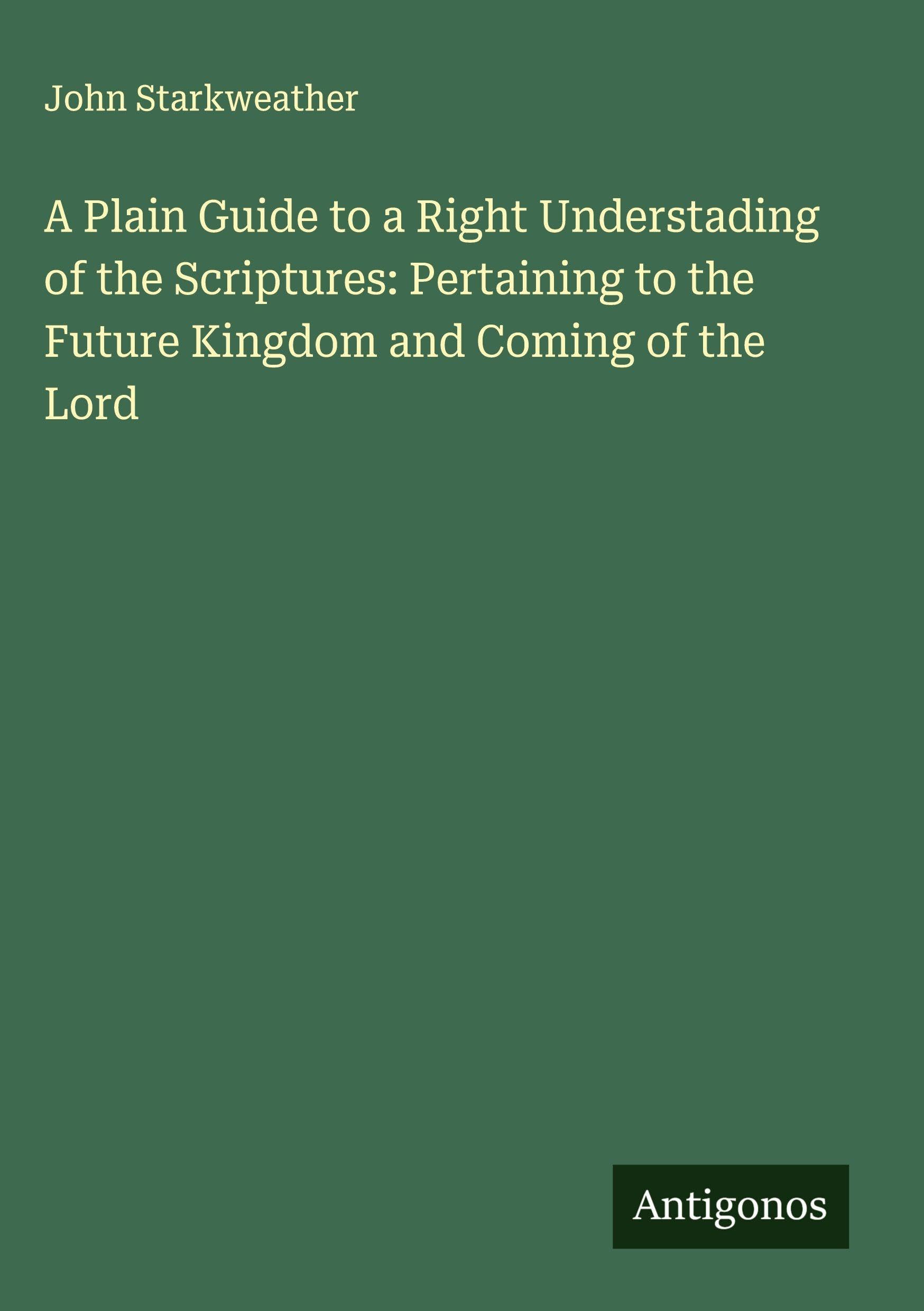 A Plain Guide to a Right Understading of the Scriptures: Pertaining to the Future Kingdom and Coming of the Lord Classics