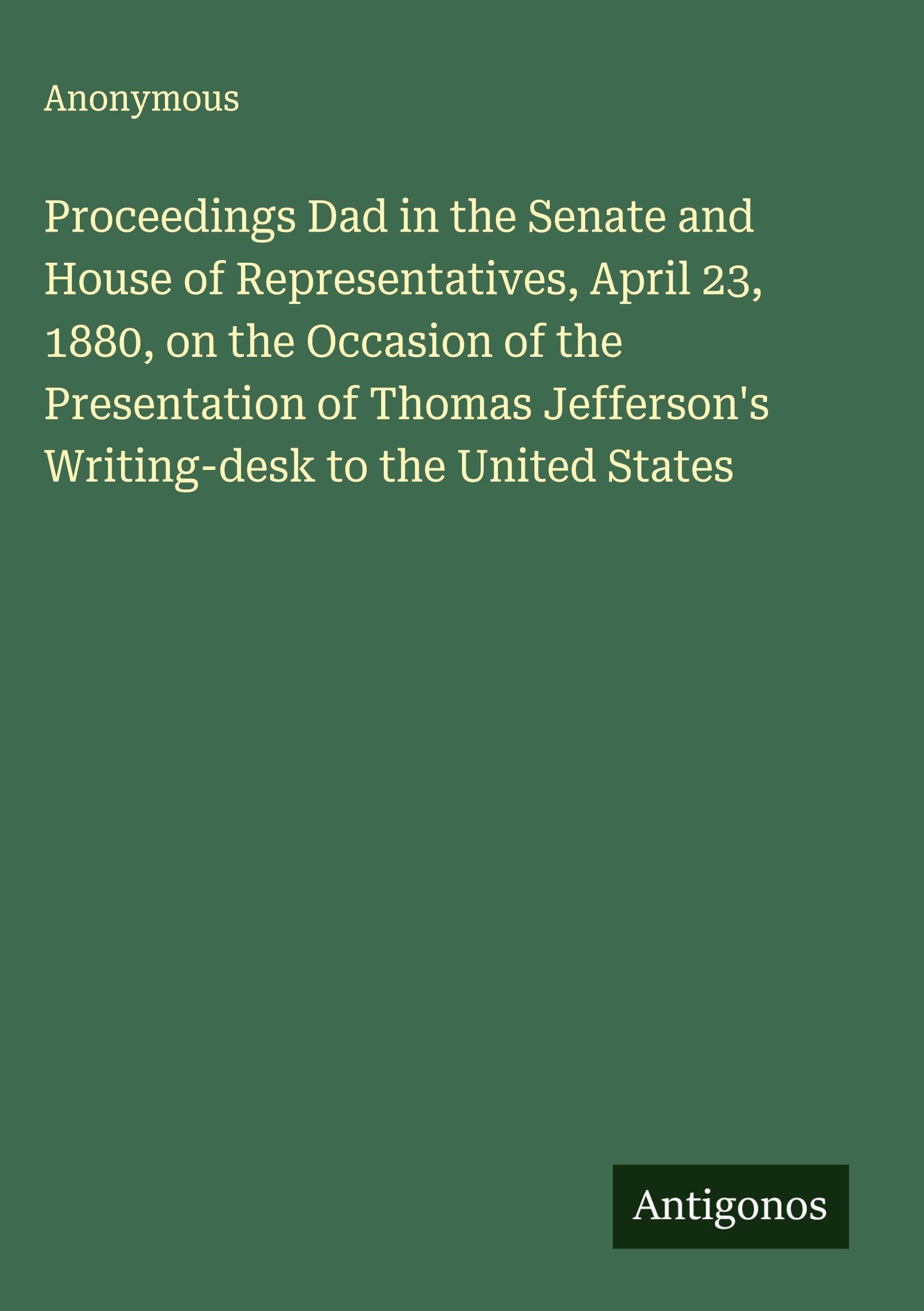 Proceedings Dad in the Senate and House of Representatives, April 23, 1880, on the Occasion of the Presentation of Thomas Jefferson's Writing-desk to the United States Classics
