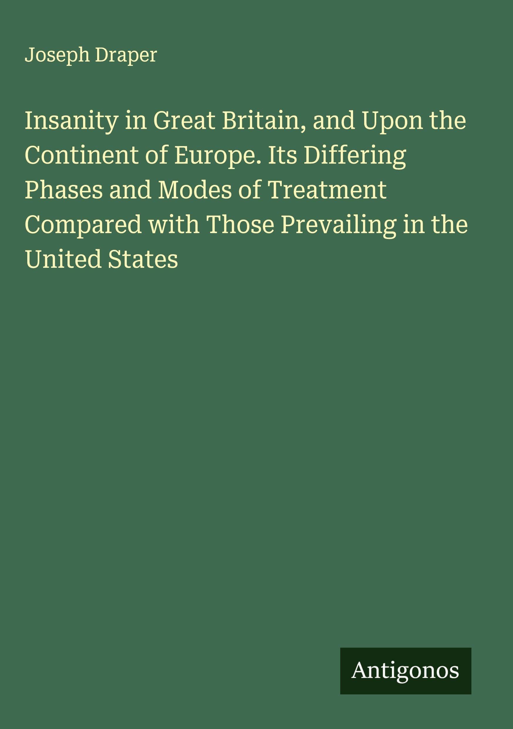 Insanity in Great Britain, and Upon the Continent of Europe. Its Differing Phases and Modes of Treatment Compared with Those Prevailing in the United States Classics