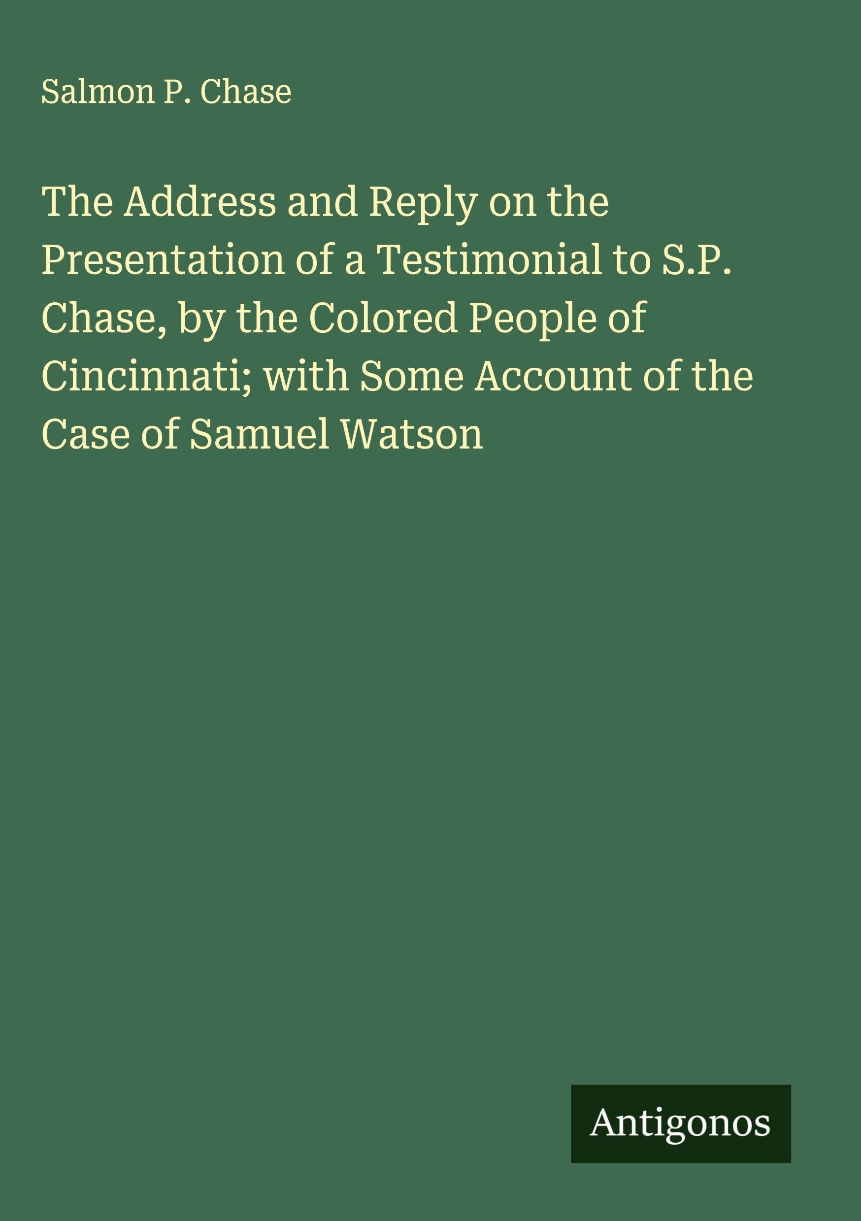 The Address and Reply on the Presentation of a Testimonial to S.P. Chase, by the Colored People of Cincinnati; with Some Account of the Case of Samuel Watson Classics