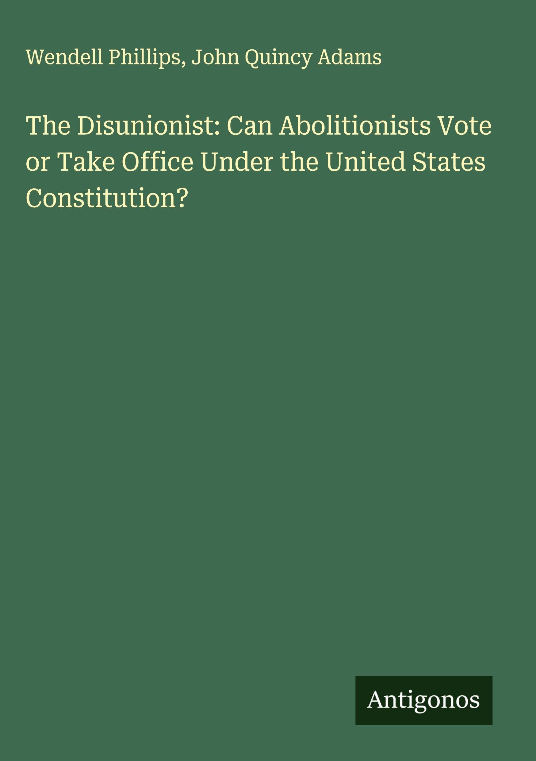 The Disunionist: Can Abolitionists Vote or Take Office Under the United States Constitution? Classics