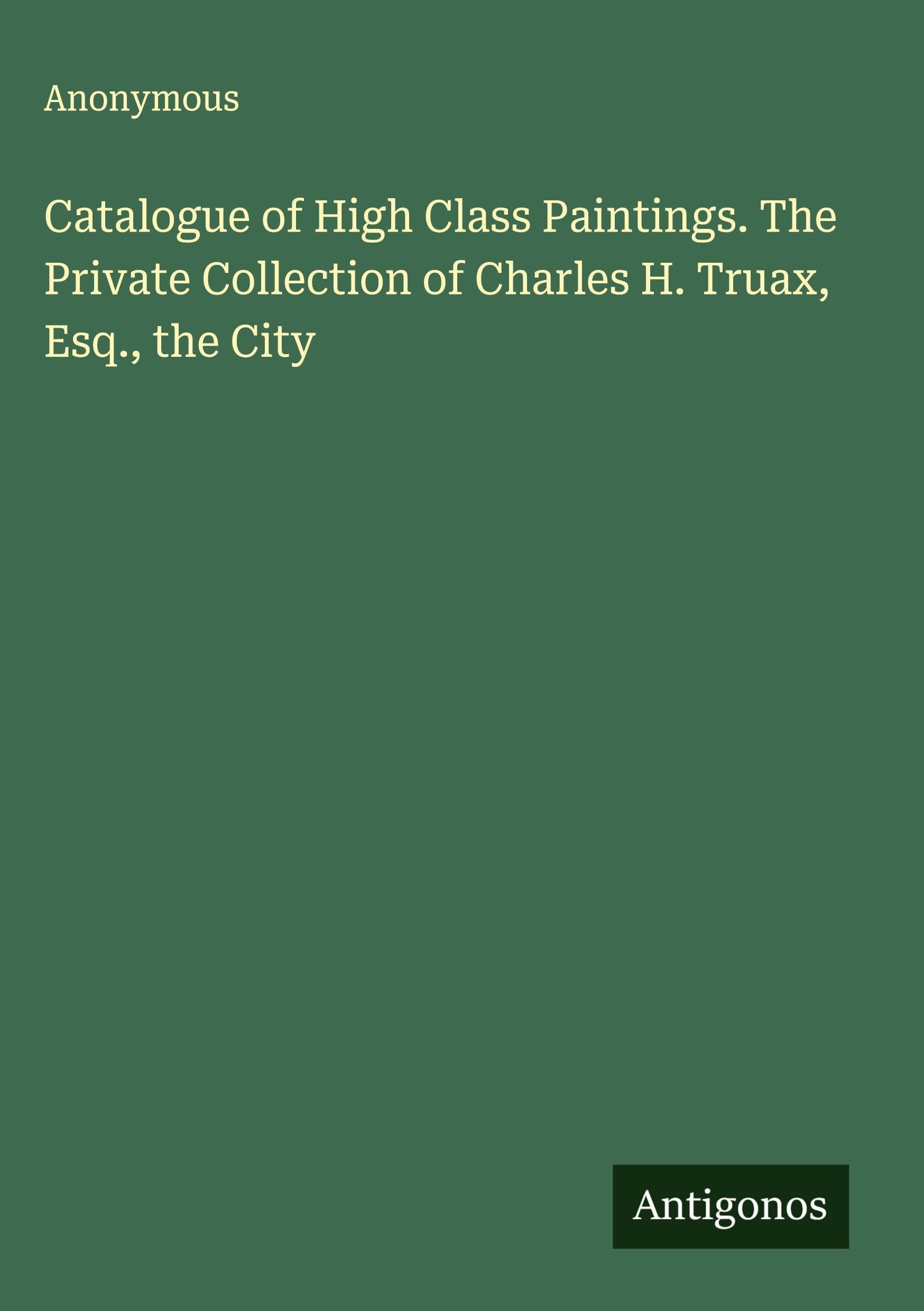 Catalogue of High Class Paintings. The Private Collection of Charles H. Truax, Esq., the City Classics