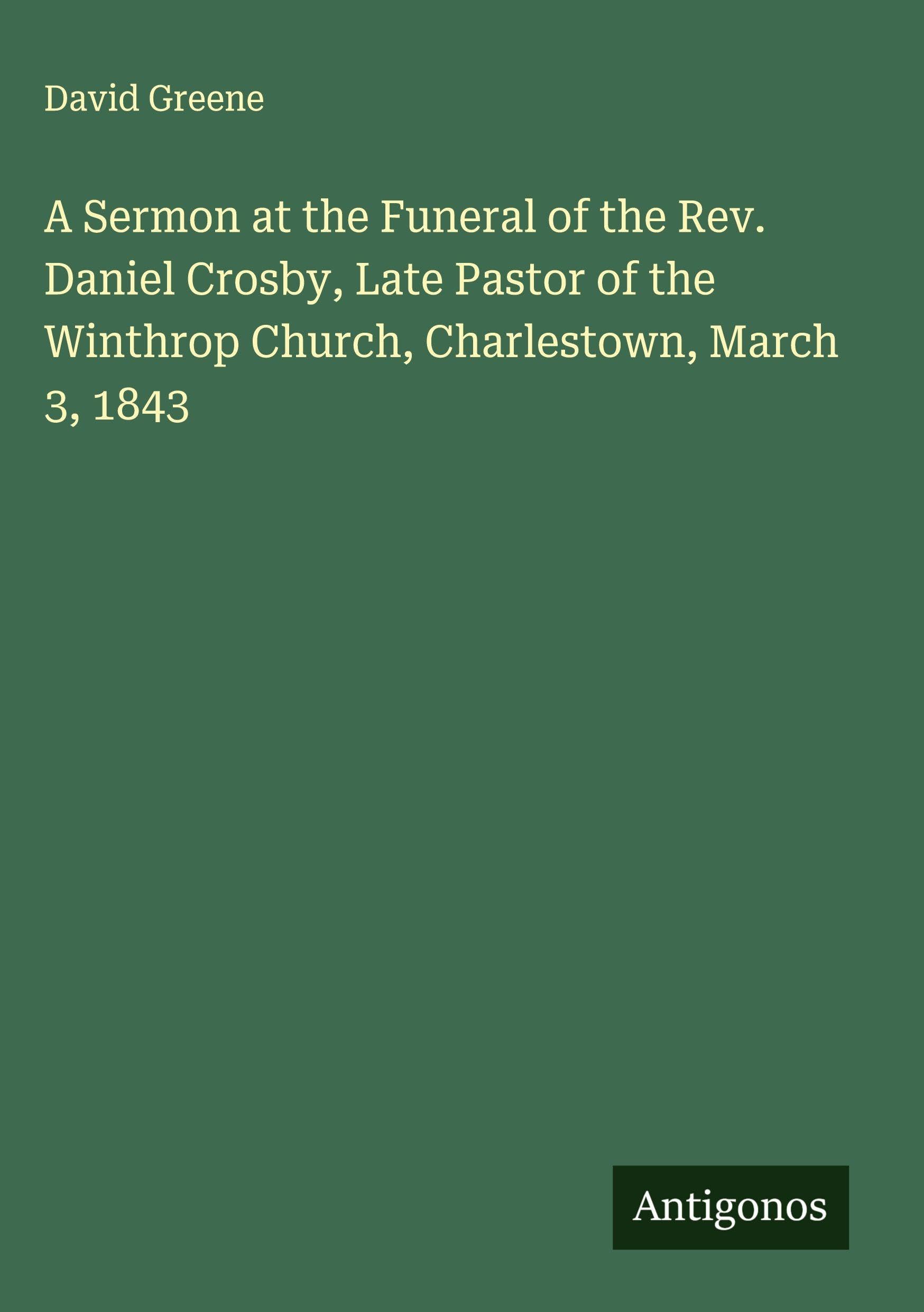 A Sermon at the Funeral of the Rev. Daniel Crosby, Late Pastor of the Winthrop Church, Charlestown, March 3, 1843 Classics