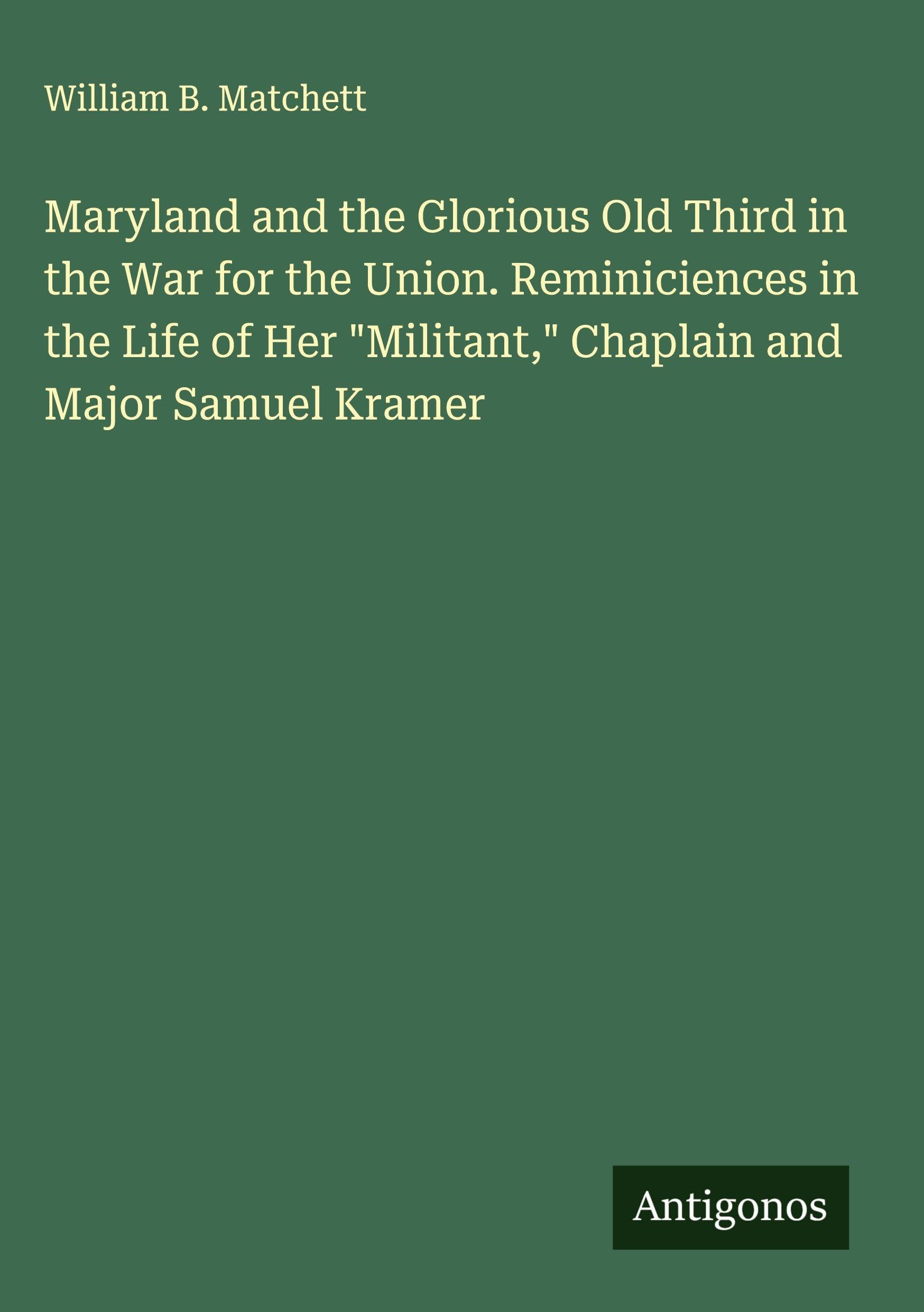 Maryland and the Glorious Old Third in the War for the Union. Reminiciences in the Life of Her "Militant," Chaplain and Major Samuel Kramer Classics