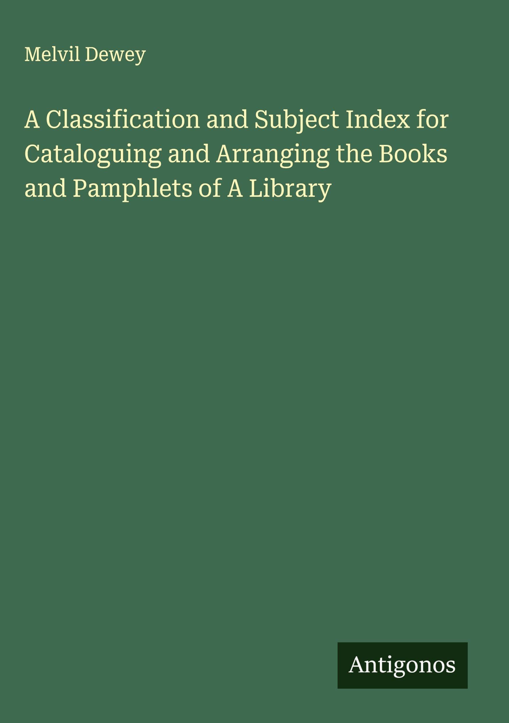 A Classification and Subject Index for Cataloguing and Arranging the Books and Pamphlets of A Library Classics