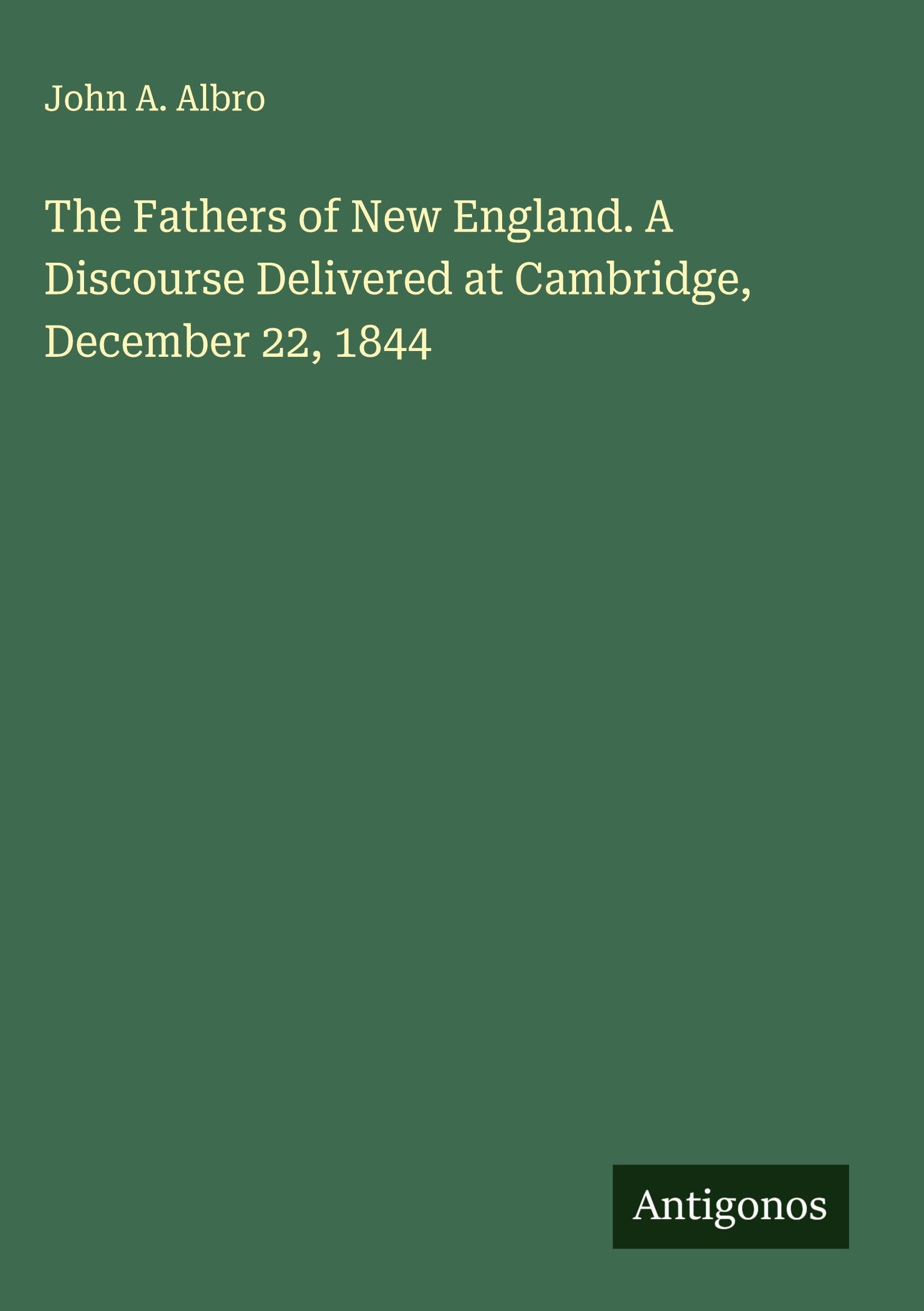 The Fathers of New England. A Discourse Delivered at Cambridge, December 22, 1844 Classics