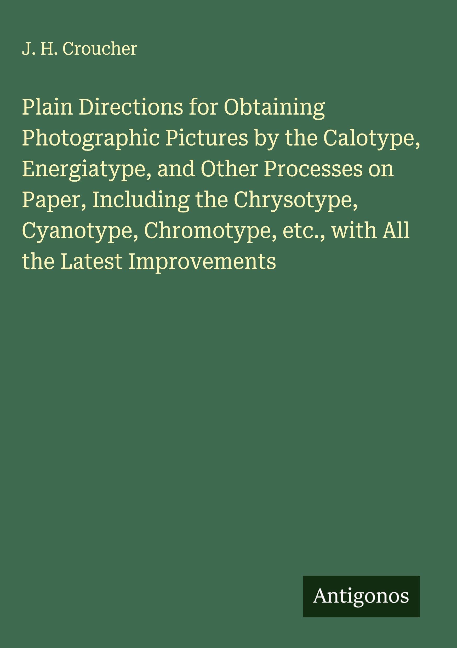 Plain Directions for Obtaining Photographic Pictures by the Calotype, Energiatype, and Other Processes on Paper, Including the Chrysotype, Cyanotype, Chromotype, etc., with All the Latest Improvements Classics