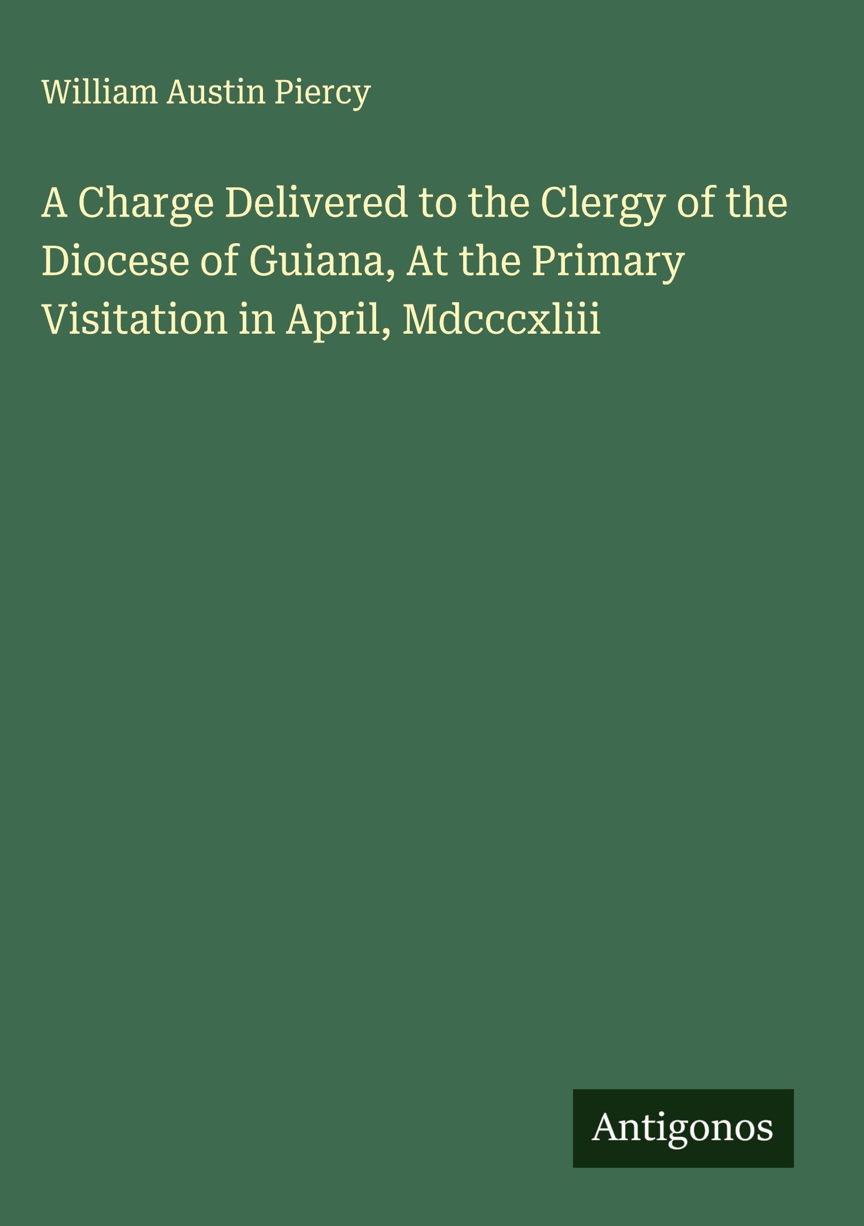 A Charge Delivered to the Clergy of the Diocese of Guiana, At the Primary Visitation in April, Mdcccxliii Classics