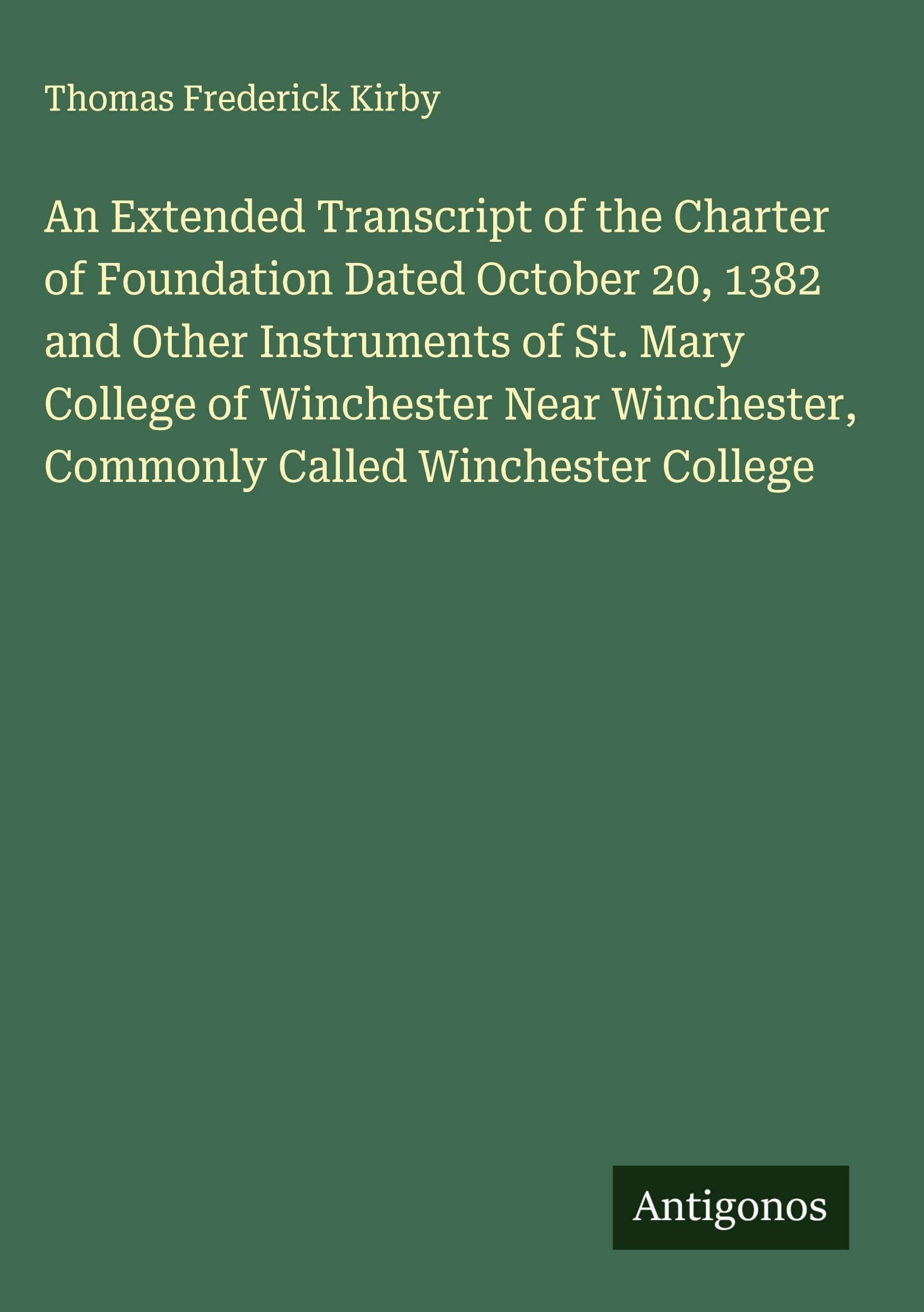 An Extended Transcript of the Charter of Foundation Dated October 20, 1382 and Other Instruments of St. Mary College of Winchester Near Winchester, Commonly Called Winchester College Classics