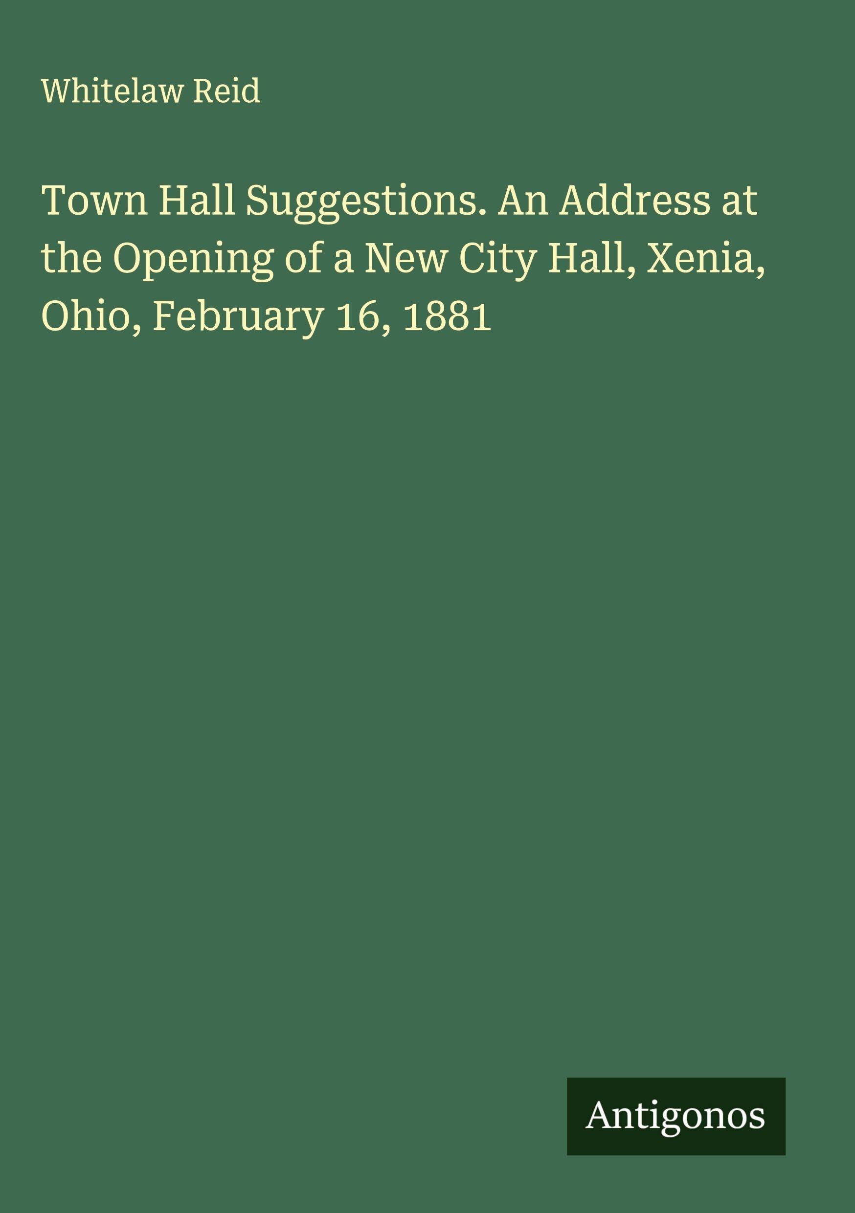 Town Hall Suggestions. An Address at the Opening of a New City Hall, Xenia, Ohio, February 16, 1881 Classics