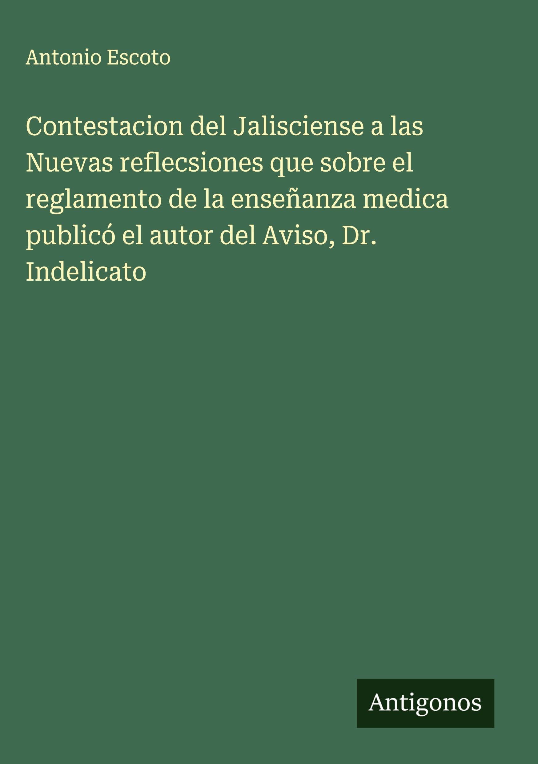 Contestacion del Jalisciense a las Nuevas reflecsiones que sobre el reglamento de la enseñanza medica publicó el autor del Aviso, Dr. Indelicato Classics
