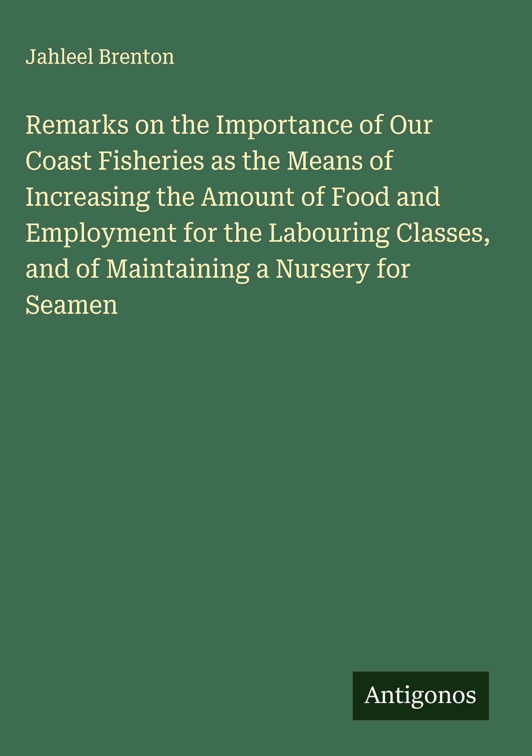 Remarks on the Importance of Our Coast Fisheries as the Means of Increasing the Amount of Food and Employment for the Labouring Classes, and of Maintaining a Nursery for Seamen Classics