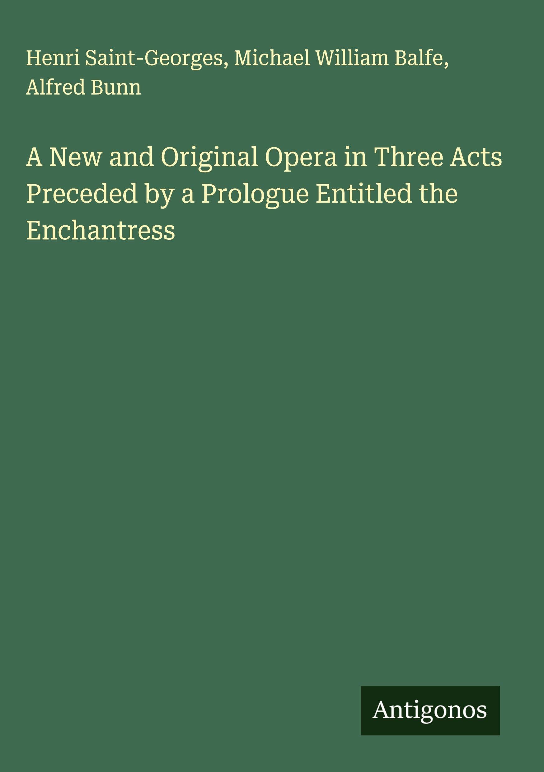 A New and Original Opera in Three Acts Preceded by a Prologue Entitled the Enchantress Classics