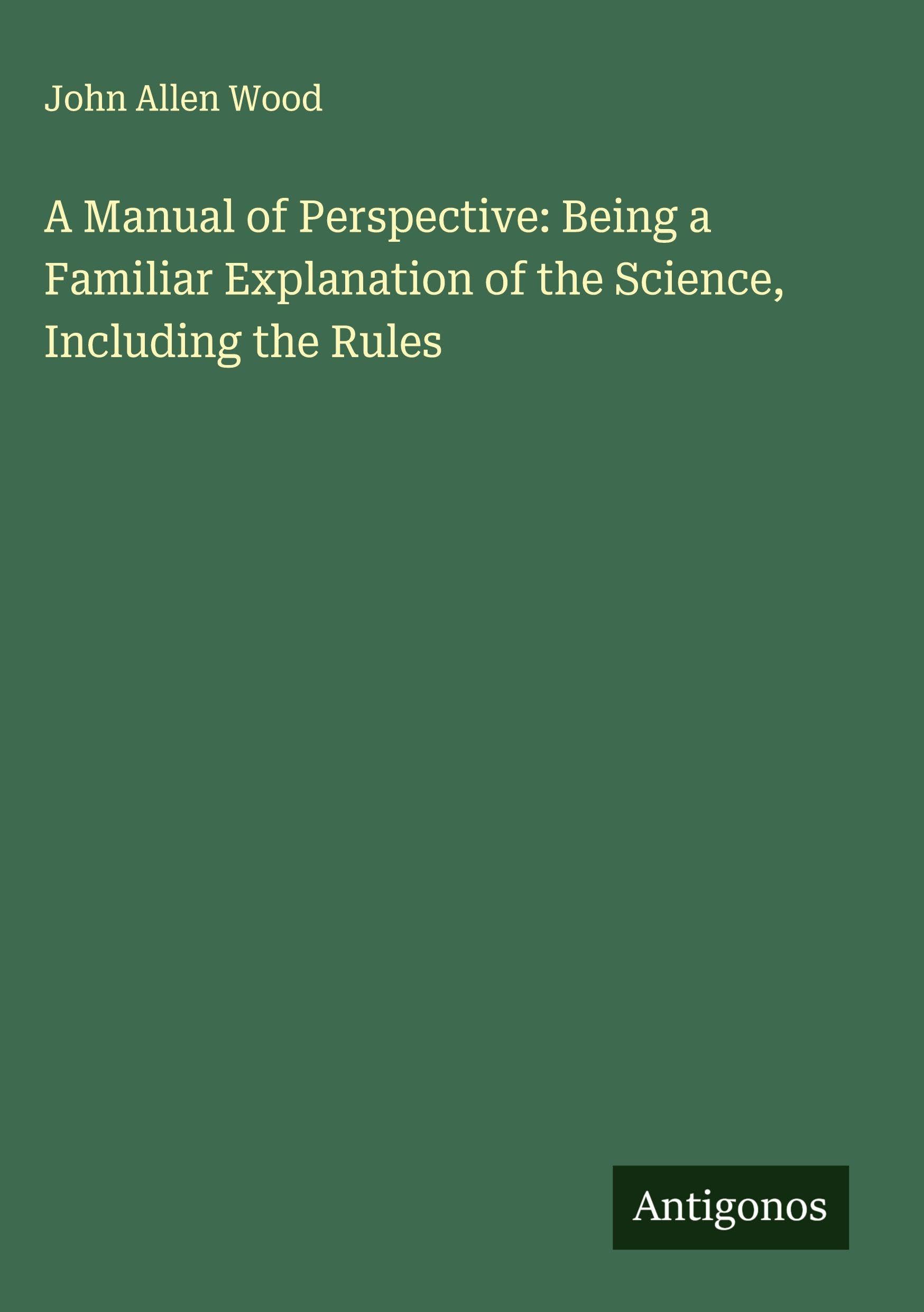 A Manual of Perspective: Being a Familiar Explanation of the Science, Including the Rules Classics
