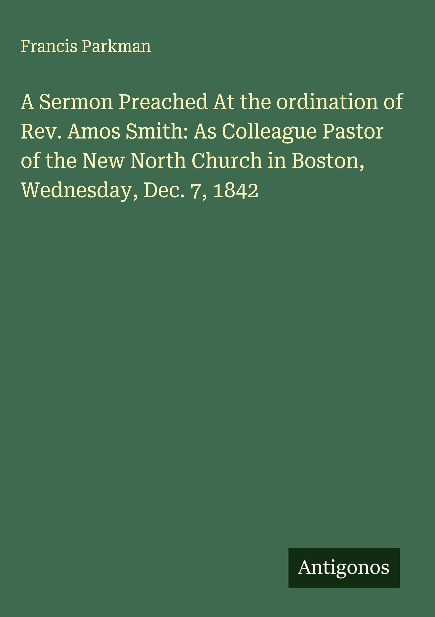 A Sermon Preached At the ordination of Rev. Amos Smith: As Colleague Pastor of the New North Church in Boston, Wednesday, Dec. 7, 1842 Classics