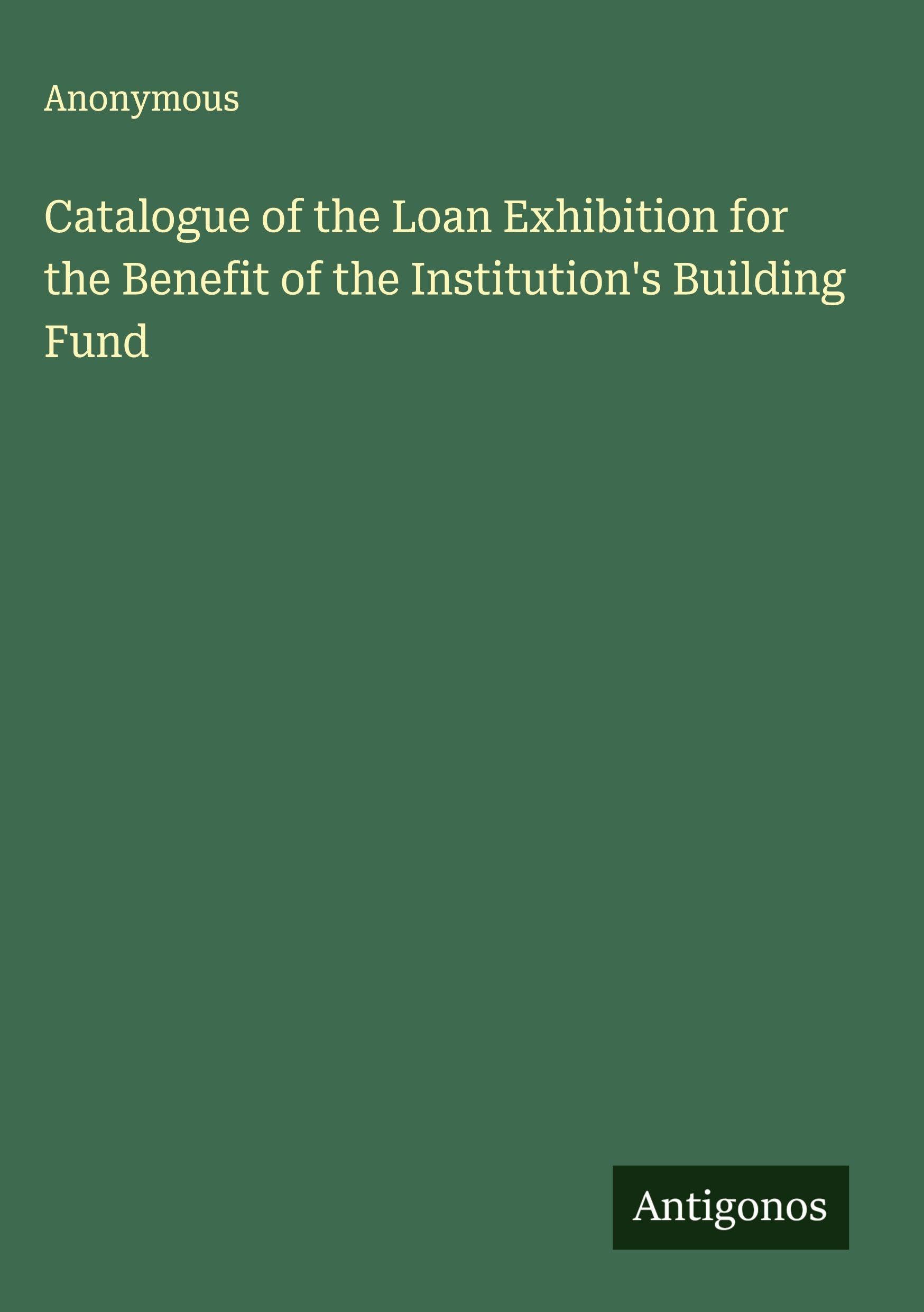 Catalogue of the Loan Exhibition for the Benefit of the Institution's Building Fund Classics