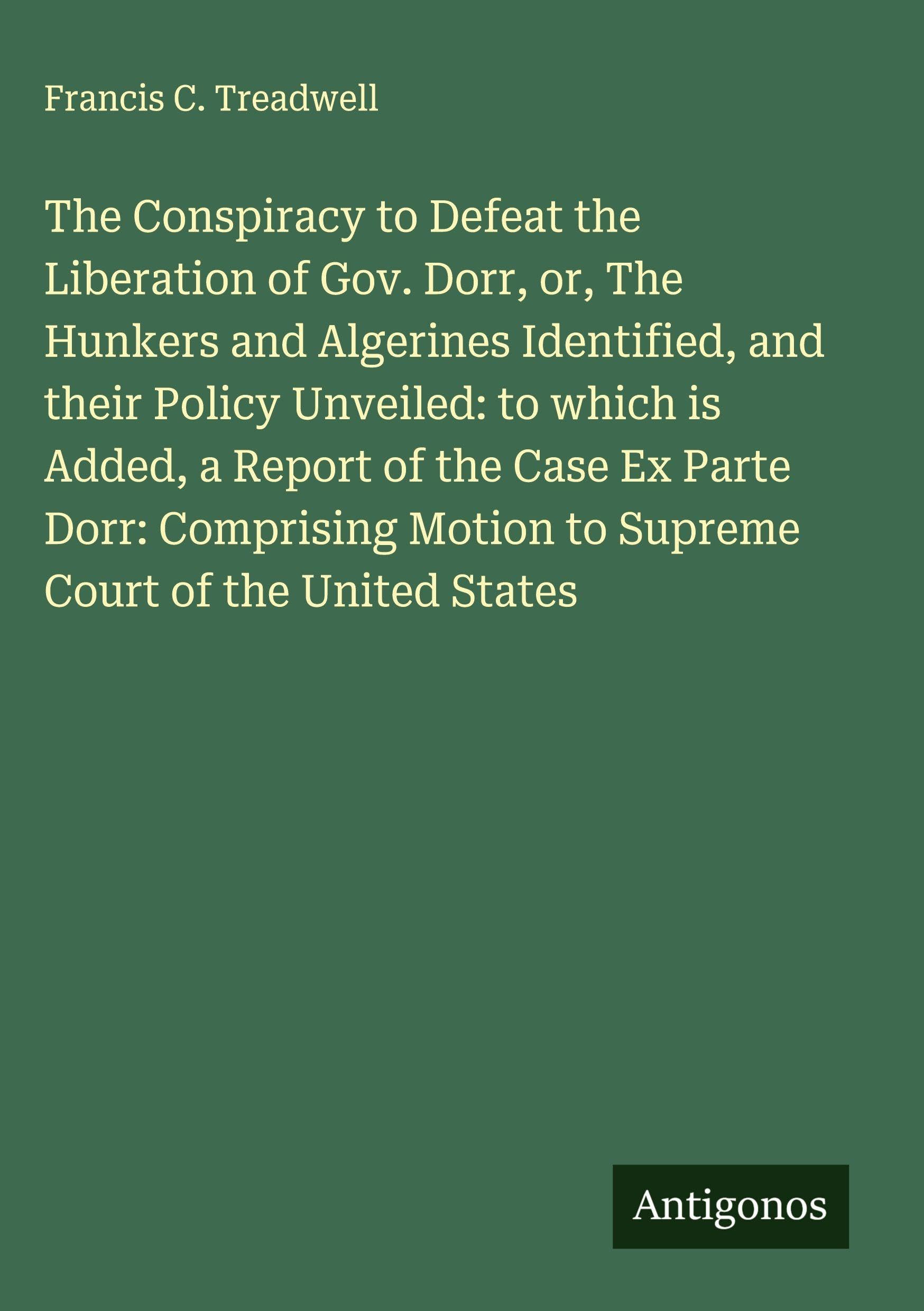 The Conspiracy to Defeat the Liberation of Gov. Dorr, or, The Hunkers and Algerines Identified, and their Policy Unveiled: to which is Added, a Report of the Case Ex Parte Dorr: Comprising Motion to Supreme Court of the United States Classics