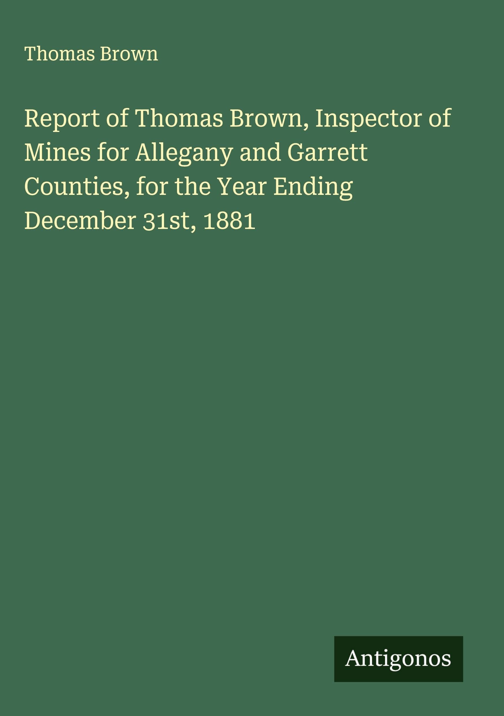 Report of Thomas Brown, Inspector of Mines for Allegany and Garrett Counties, for the Year Ending December 31st, 1881 Classics