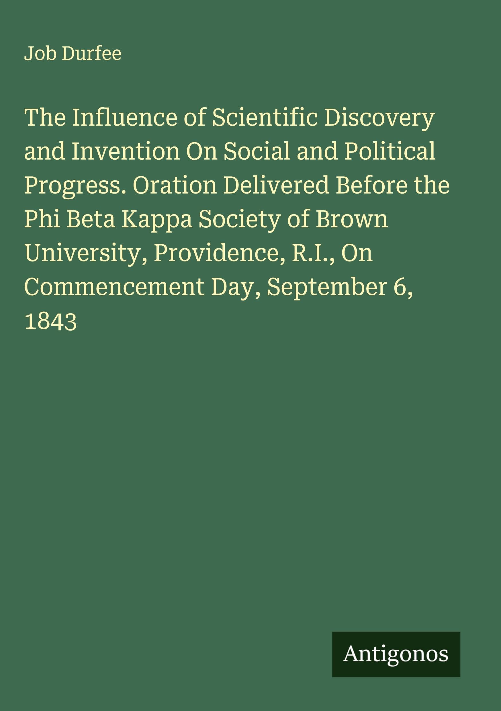 The Influence of Scientific Discovery and Invention On Social and Political Progress. Oration Delivered Before the Phi Beta Kappa Society of Brown University, Providence, R.I., On Commencement Day, September 6, 1843 Classics