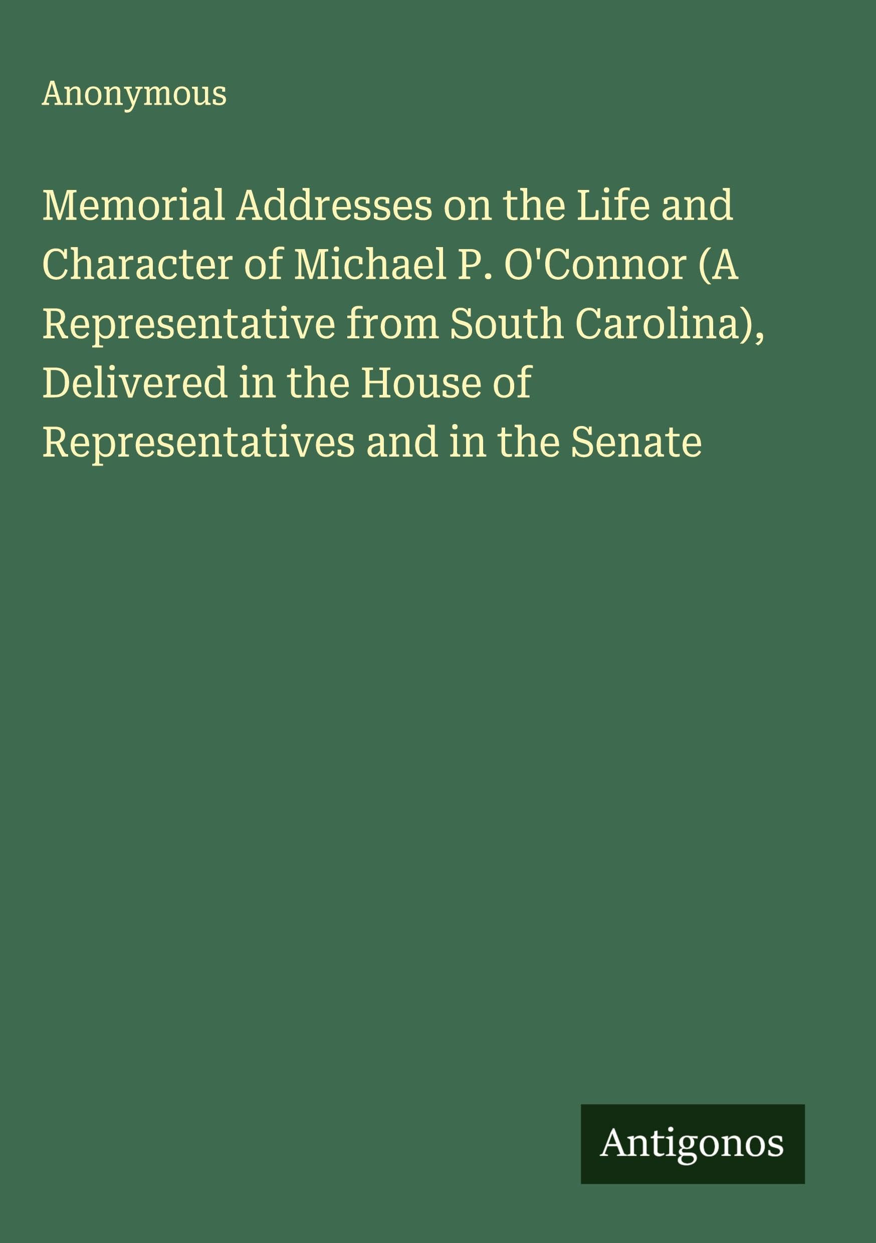 Memorial Addresses on the Life and Character of Michael P. O'Connor (A Representative from South Carolina), Delivered in the House of Representatives and in the Senate Classics