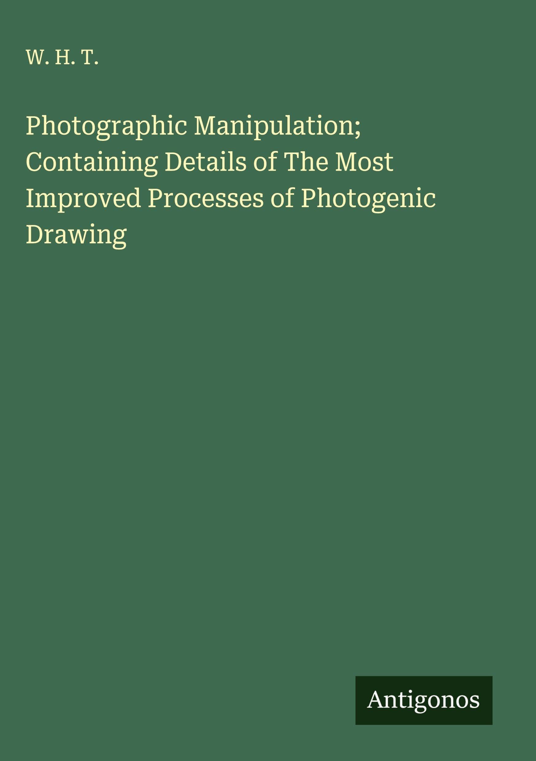 Photographic Manipulation; Containing Details of The Most Improved Processes of Photogenic Drawing Classics