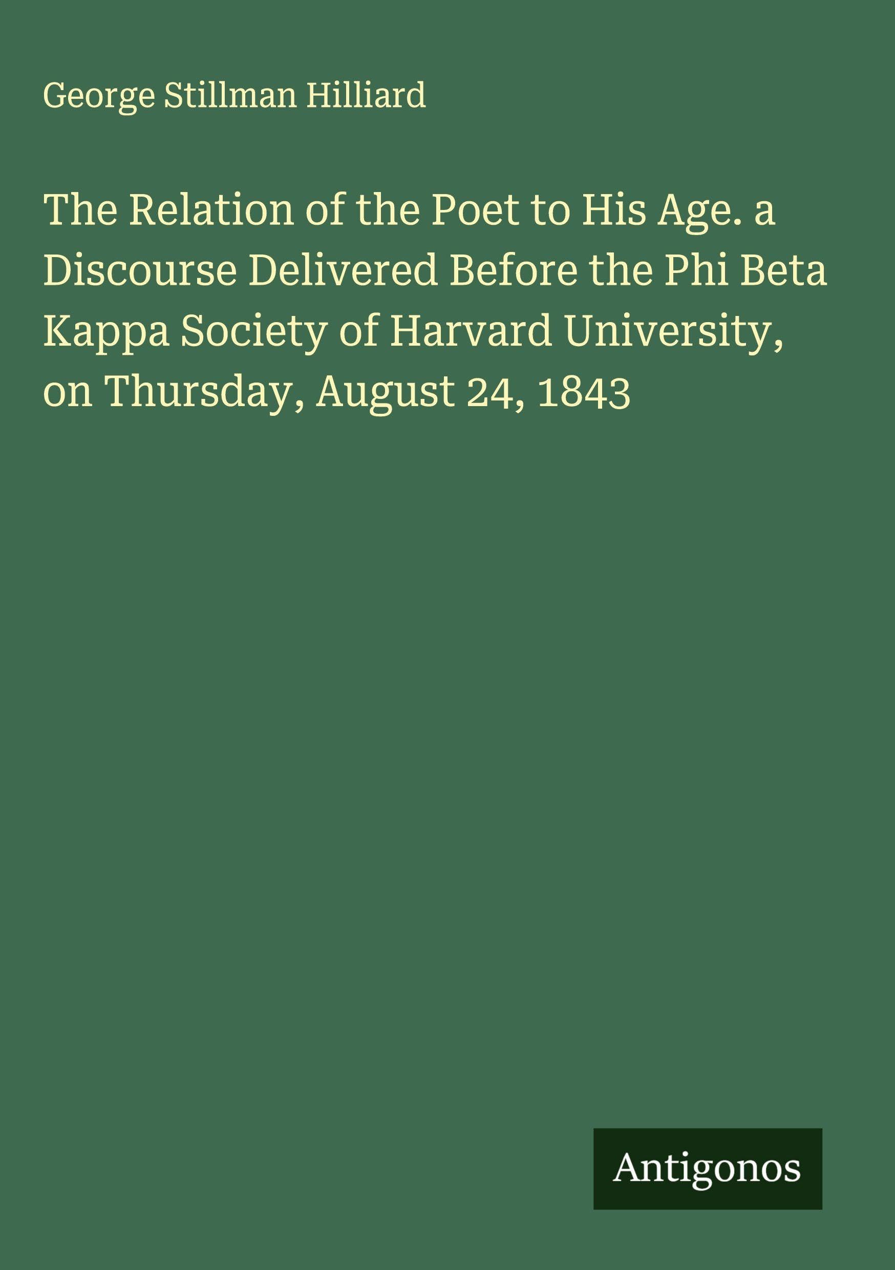 The Relation of the Poet to His Age. a Discourse Delivered Before the Phi Beta Kappa Society of Harvard University, on Thursday, August 24, 1843 Classics