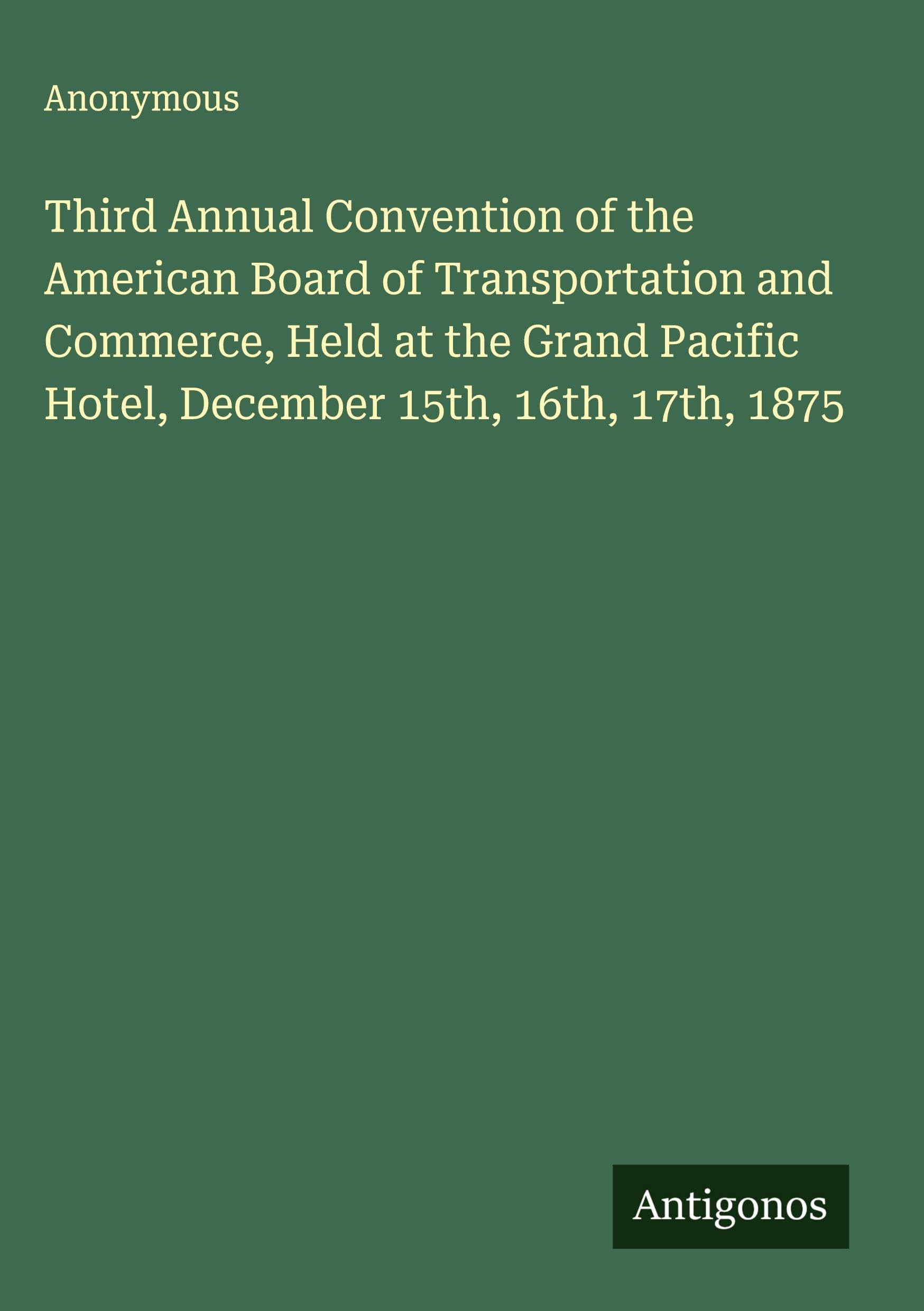 Third Annual Convention of the American Board of Transportation and Commerce, Held at the Grand Pacific Hotel, December 15th, 16th, 17th, 1875 Classics