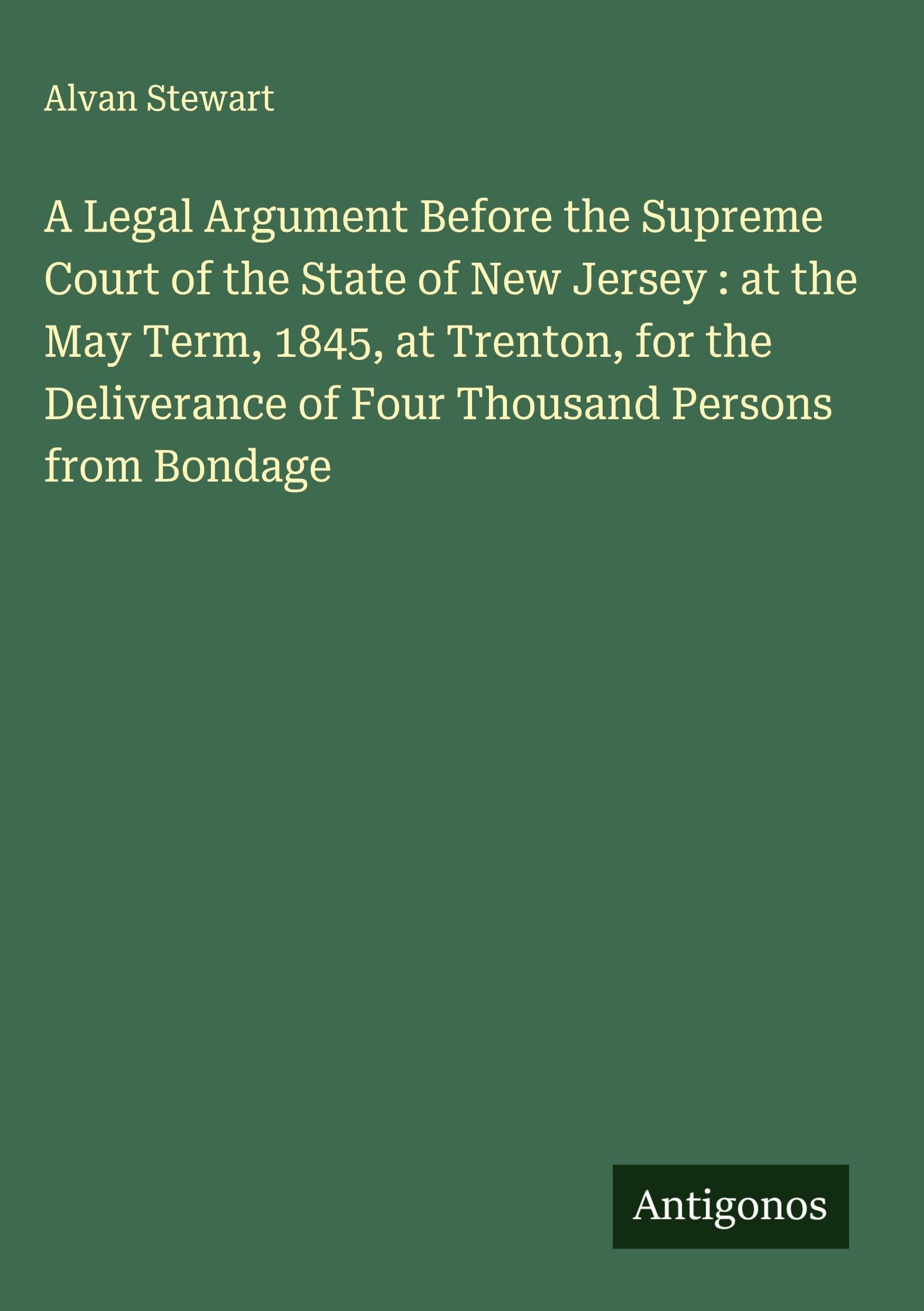 A Legal Argument Before the Supreme Court of the State of New Jersey : at the May Term, 1845, at Trenton, for the Deliverance of Four Thousand Persons from Bondage Classics