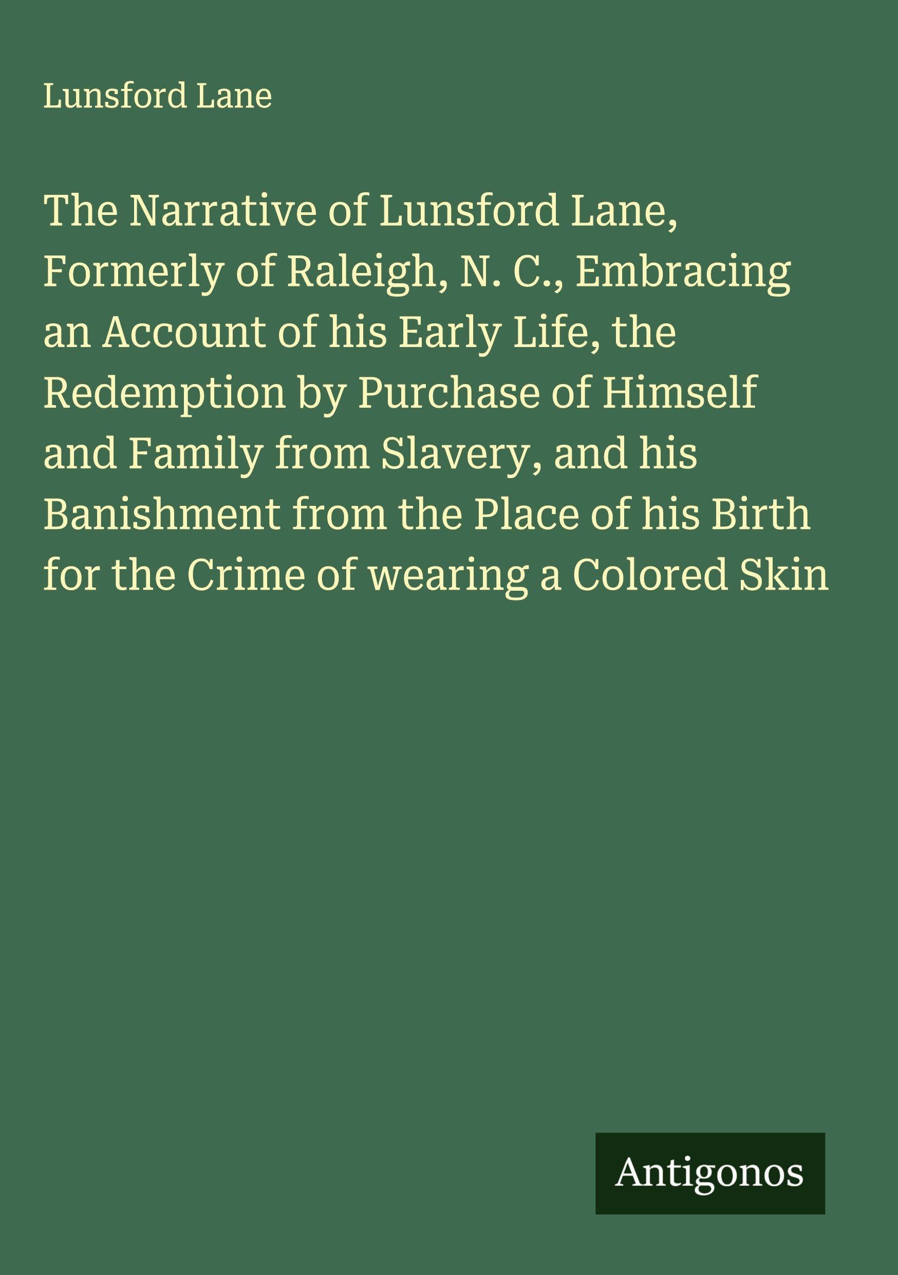The Narrative of Lunsford Lane, Formerly of Raleigh, N. C., Embracing an Account of his Early Life, the Redemption by Purchase of Himself and Family from Slavery, and his Banishment from the Place of his Birth for the Crime of wearing a Colored Skin Classics