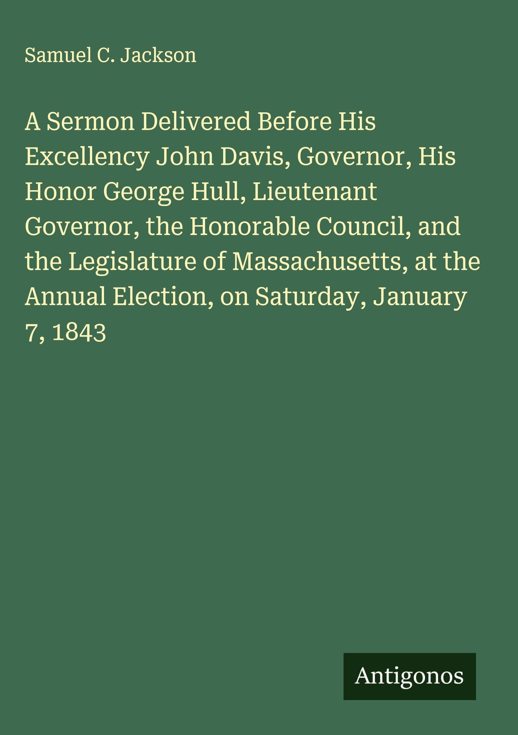 A Sermon Delivered Before His Excellency John Davis, Governor, His Honor George Hull, Lieutenant Governor, the Honorable Council, and the Legislature of Massachusetts, at the Annual Election, on Saturday, January 7, 1843 Classics