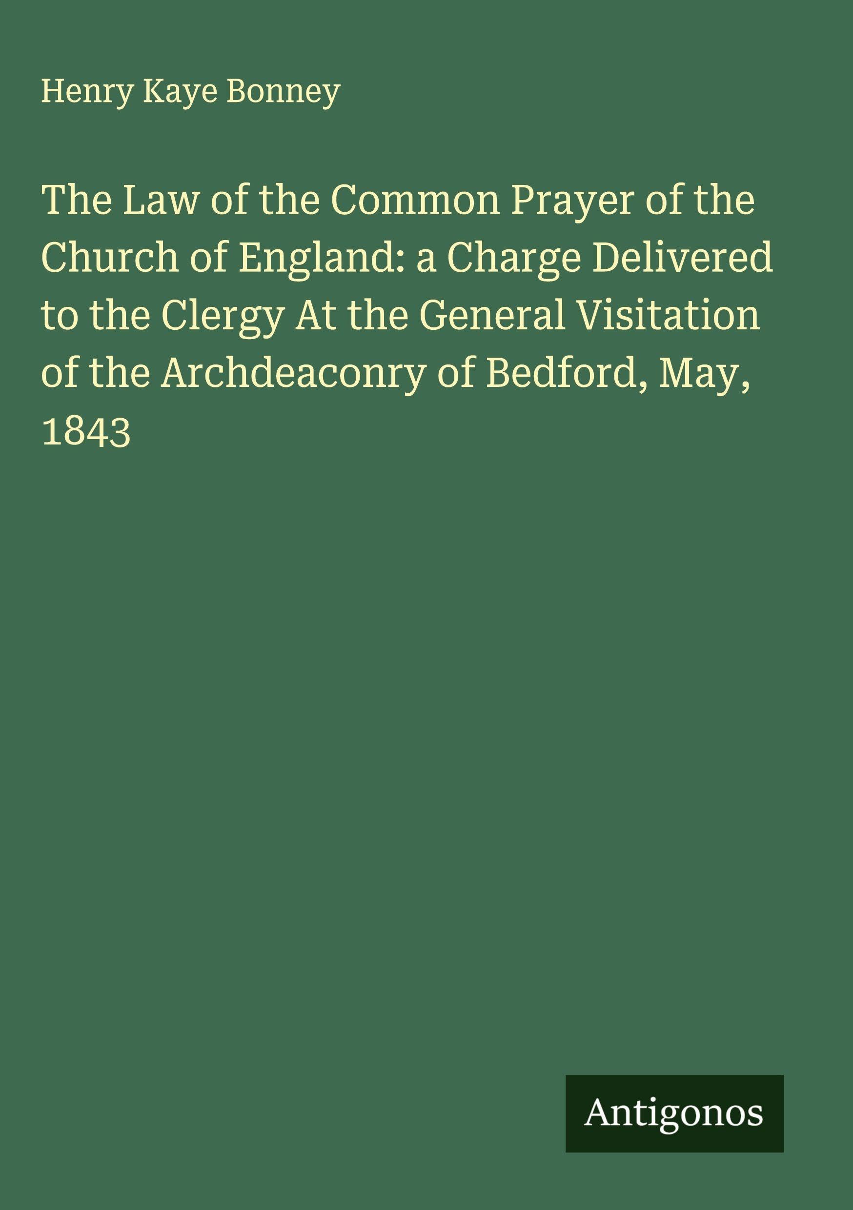 The Law of the Common Prayer of the Church of England: a Charge Delivered to the Clergy At the General Visitation of the Archdeaconry of Bedford, May, 1843 Classics