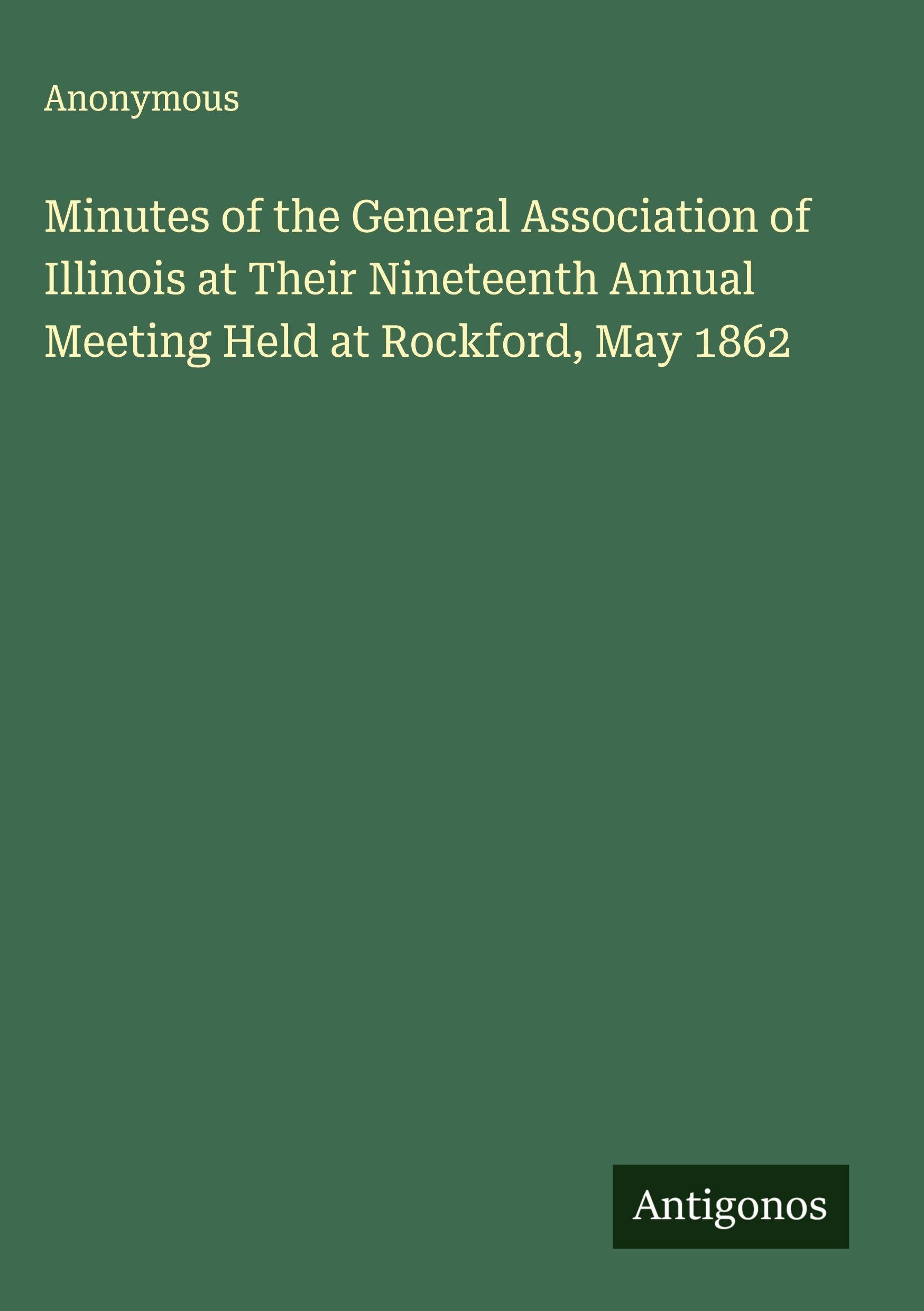 Minutes of the General Association of Illinois at Their Nineteenth Annual Meeting Held at Rockford, May 1862 Classics