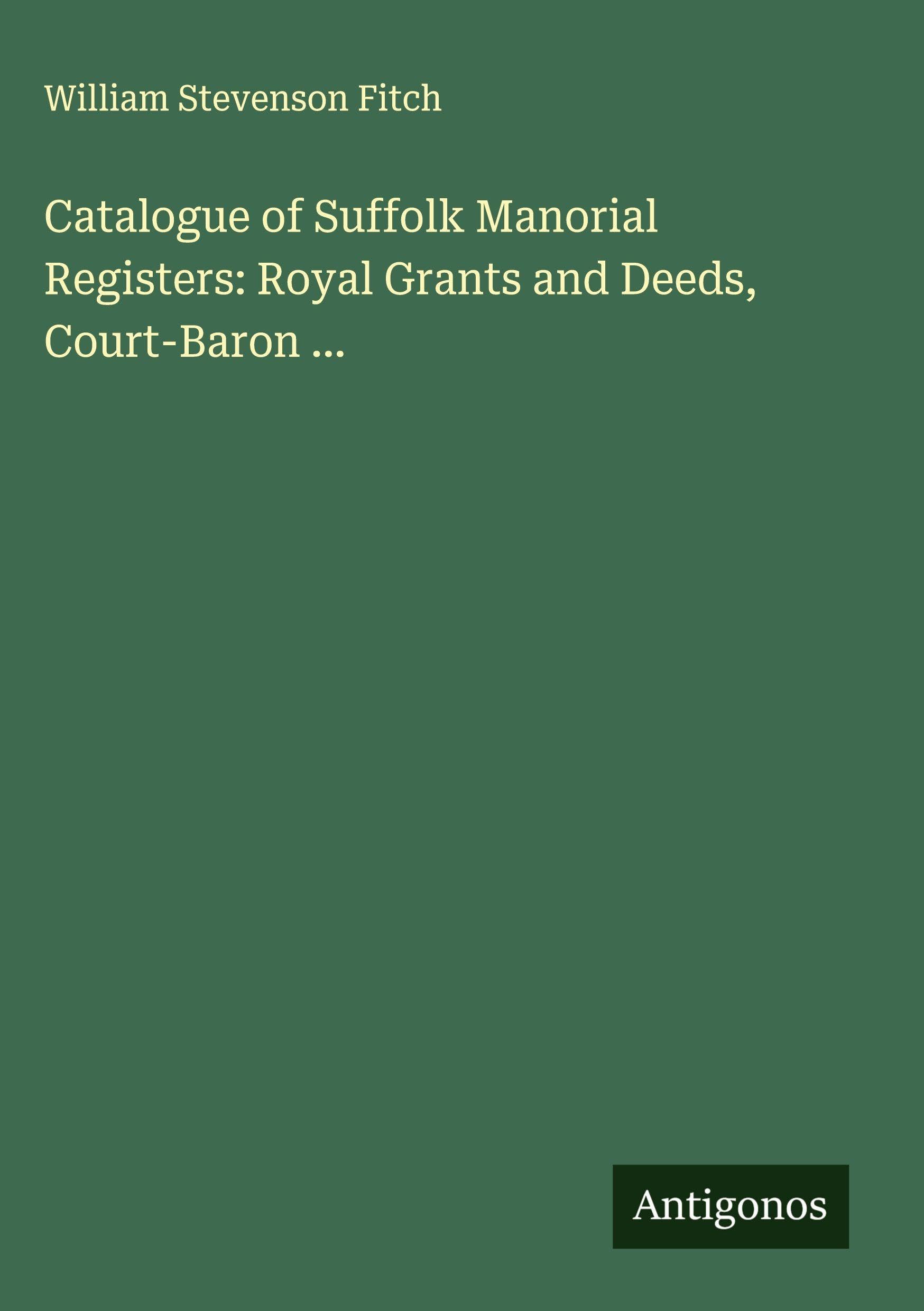 Catalogue of Suffolk Manorial Registers: Royal Grants and Deeds, Court-Baron ... Classics