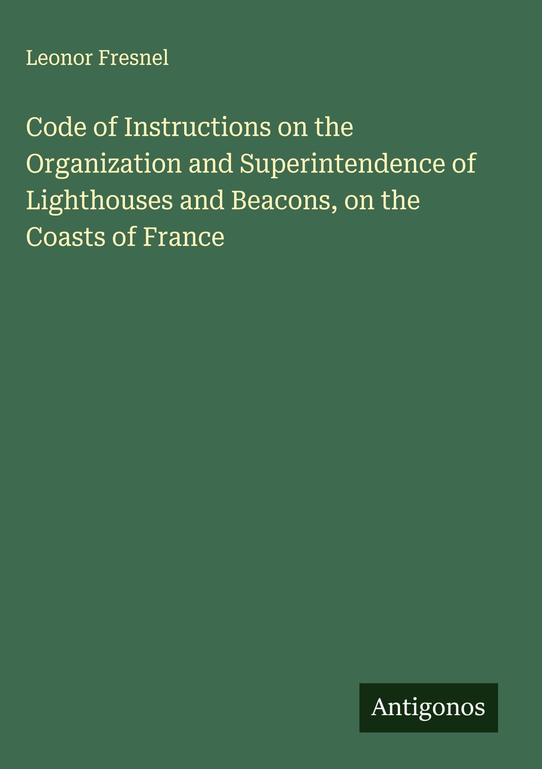 Code of Instructions on the Organization and Superintendence of Lighthouses and Beacons, on the Coasts of France Classics