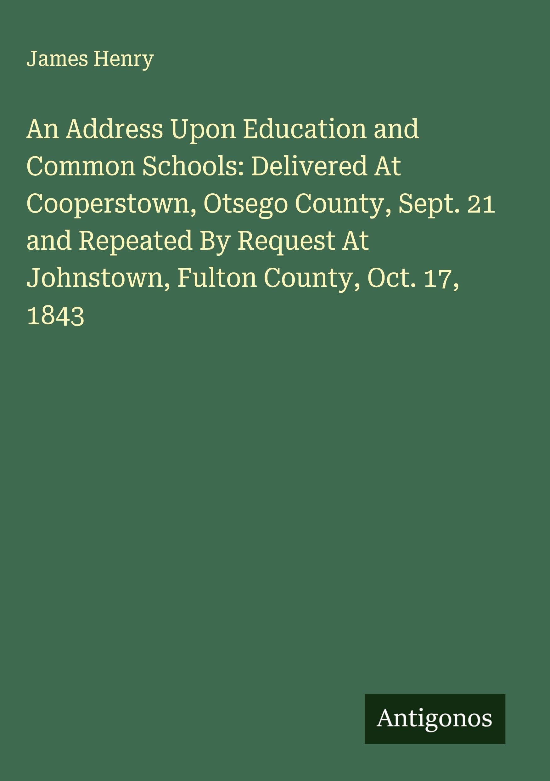 An Address Upon Education and Common Schools: Delivered At Cooperstown, Otsego County, Sept. 21 and Repeated By Request At Johnstown, Fulton County, Oct. 17, 1843 Classics