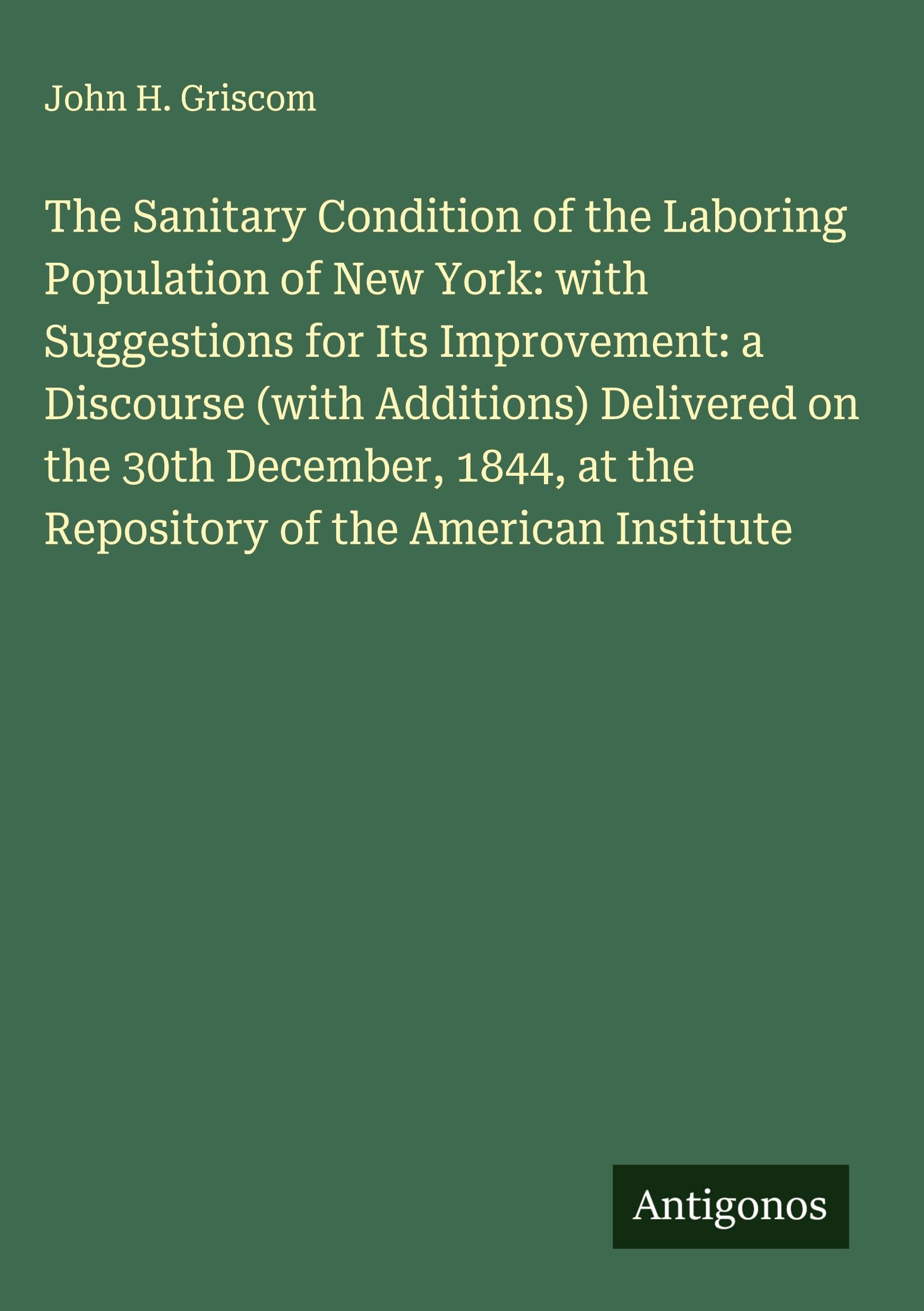 The Sanitary Condition of the Laboring Population of New York: with Suggestions for Its Improvement: a Discourse (with Additions) Delivered on the 30th December, 1844, at the Repository of the American Institute Classics