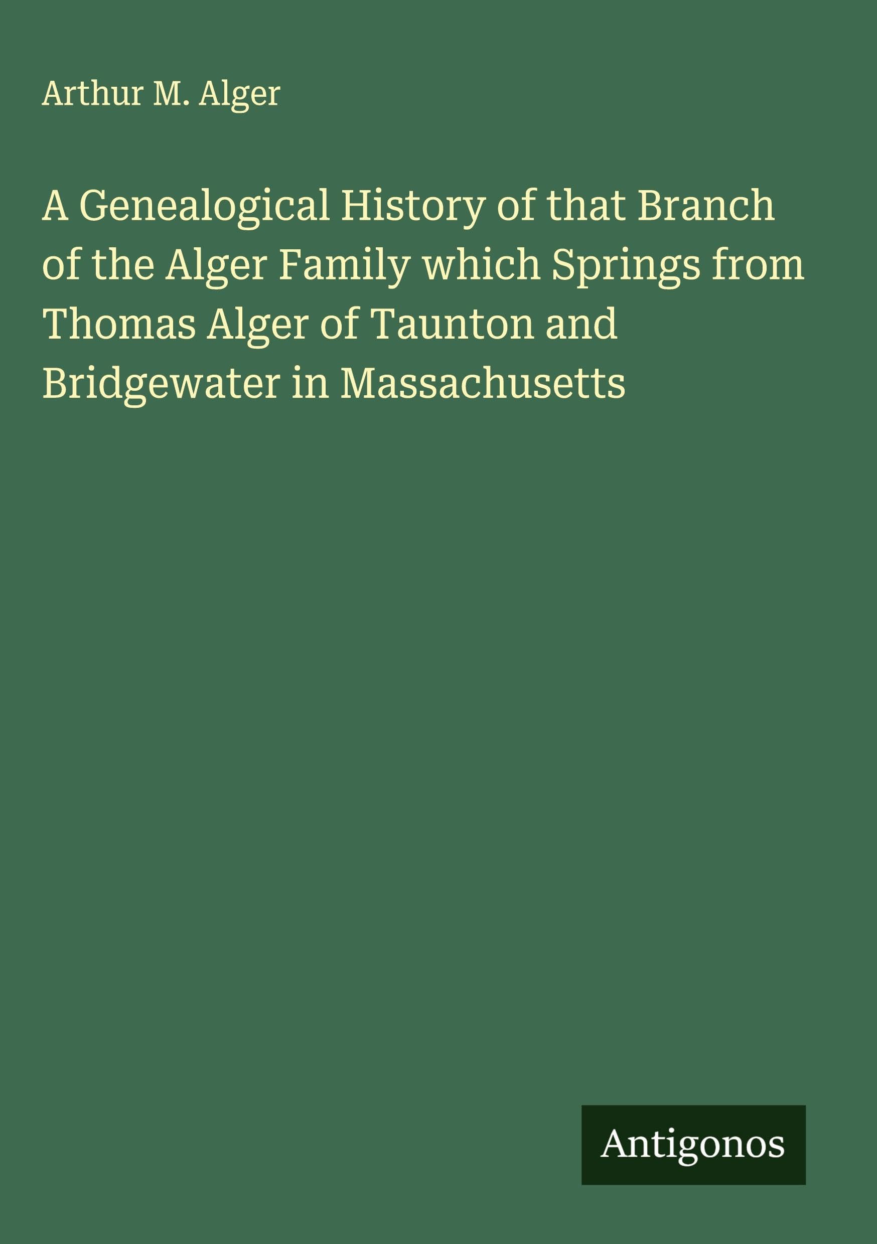 A Genealogical History of that Branch of the Alger Family which Springs from Thomas Alger of Taunton and Bridgewater in Massachusetts Classics