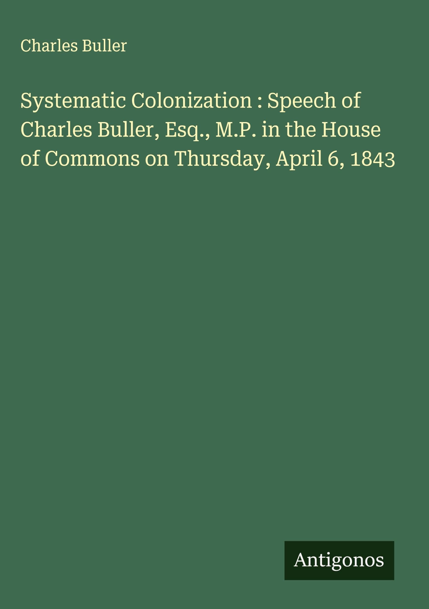 Systematic Colonization : Speech of Charles Buller, Esq., M.P. in the House of Commons on Thursday, April 6, 1843 Classics