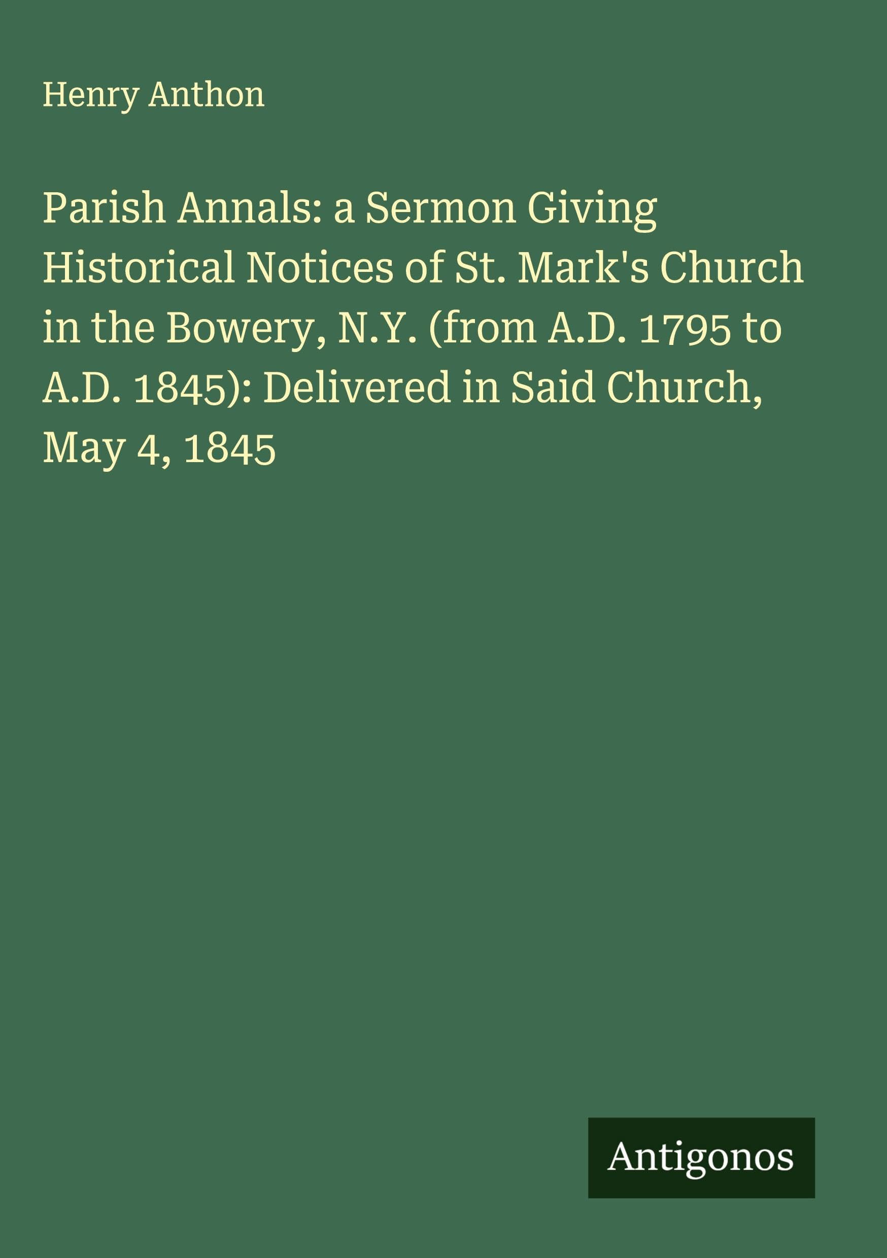 Parish Annals: a Sermon Giving Historical Notices of St. Mark's Church in the Bowery, N.Y. (from A.D. 1795 to A.D. 1845): Delivered in Said Church, May 4, 1845 Classics