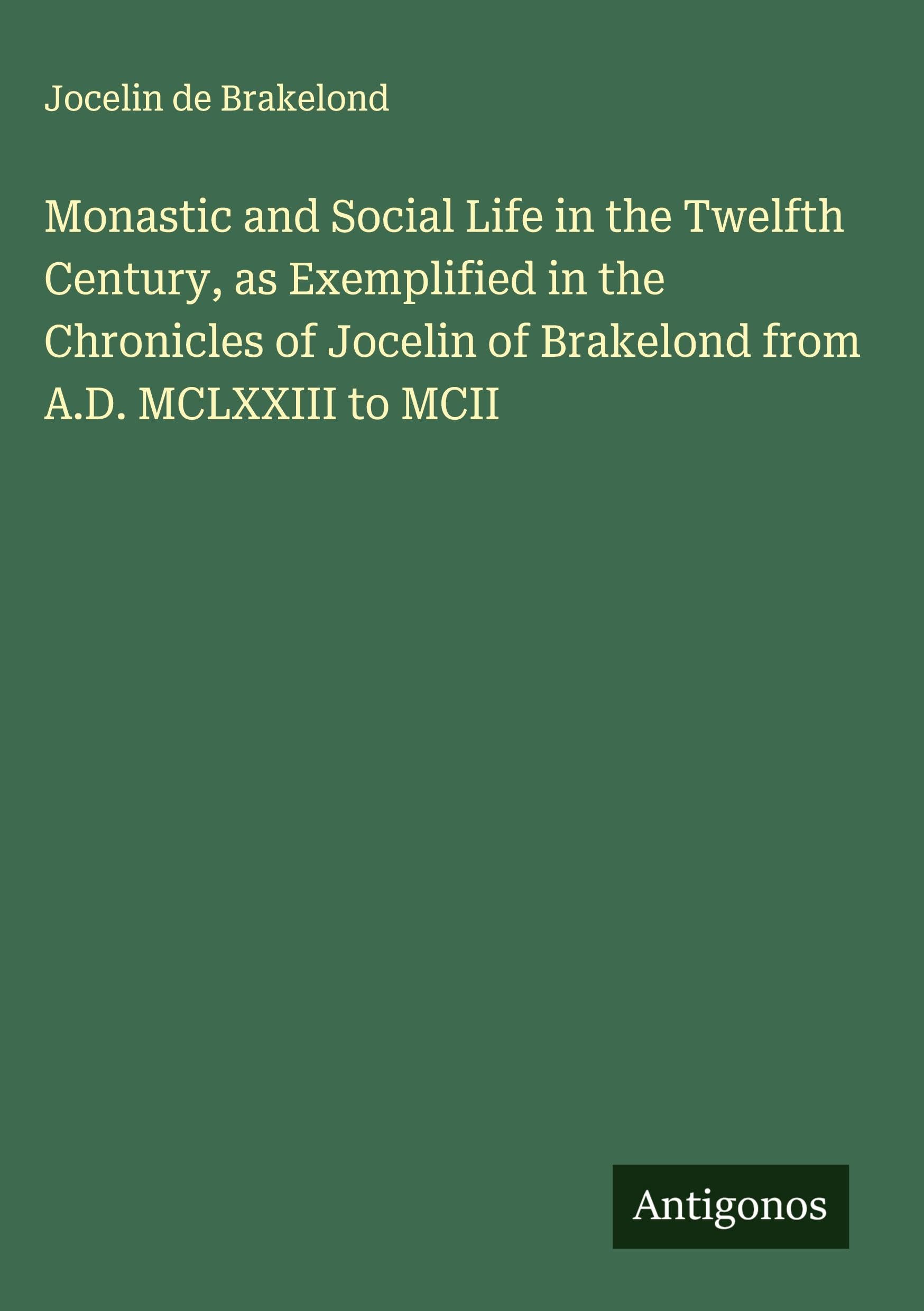 Monastic and Social Life in the Twelfth Century, as Exemplified in the Chronicles of Jocelin of Brakelond from A.D. MCLXXIII to MCII Classics