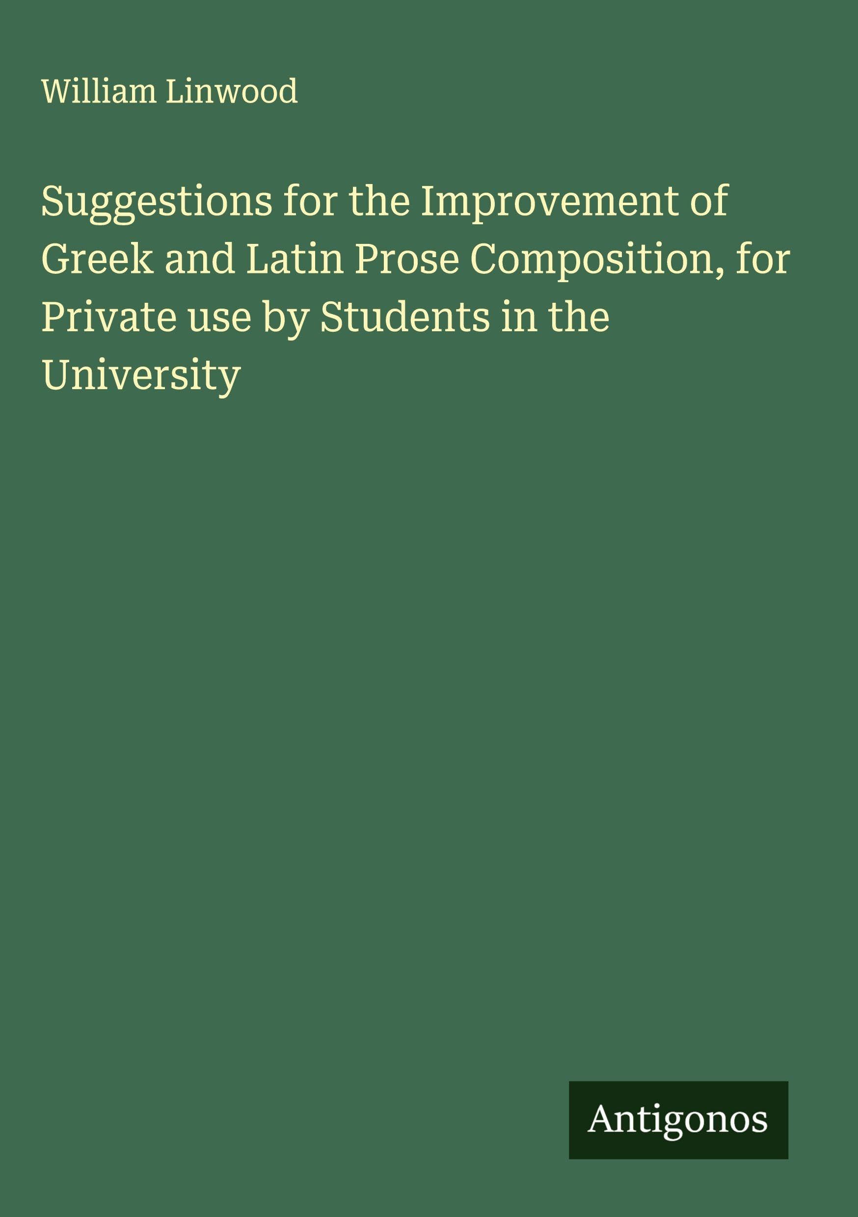 Suggestions for the Improvement of Greek and Latin Prose Composition, for Private use by Students in the University Classics