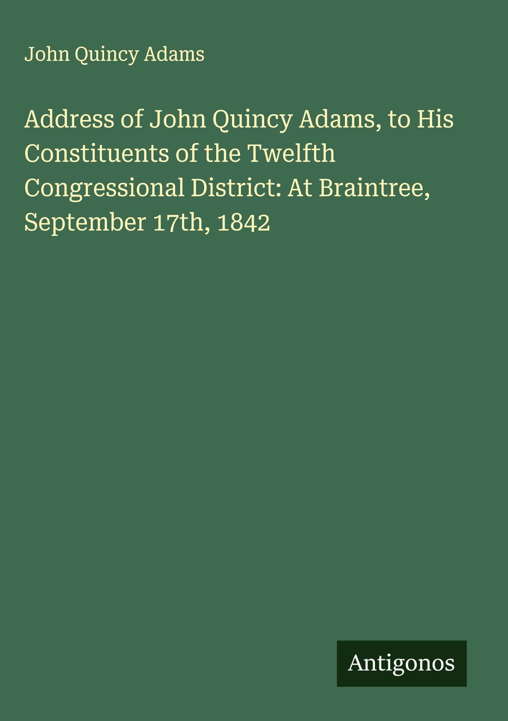 Address of John Quincy Adams, to His Constituents of the Twelfth Congressional District: At Braintree, September 17th, 1842 Classics