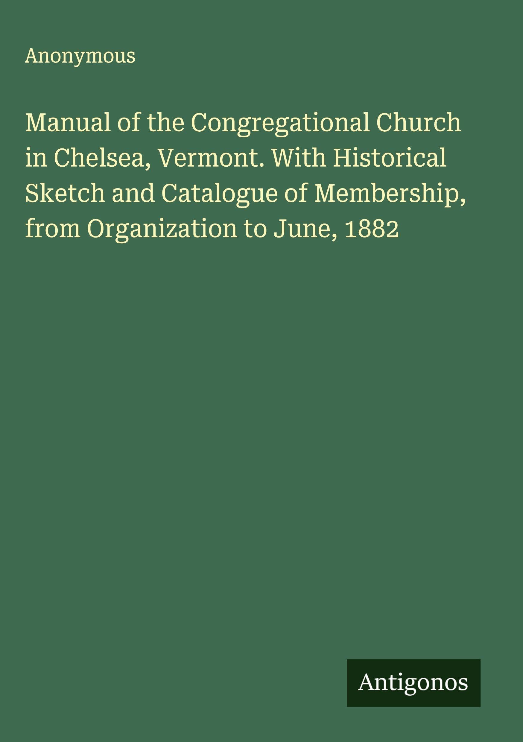 Manual of the Congregational Church in Chelsea, Vermont. With Historical Sketch and Catalogue of Membership, from Organization to June, 1882 Classics