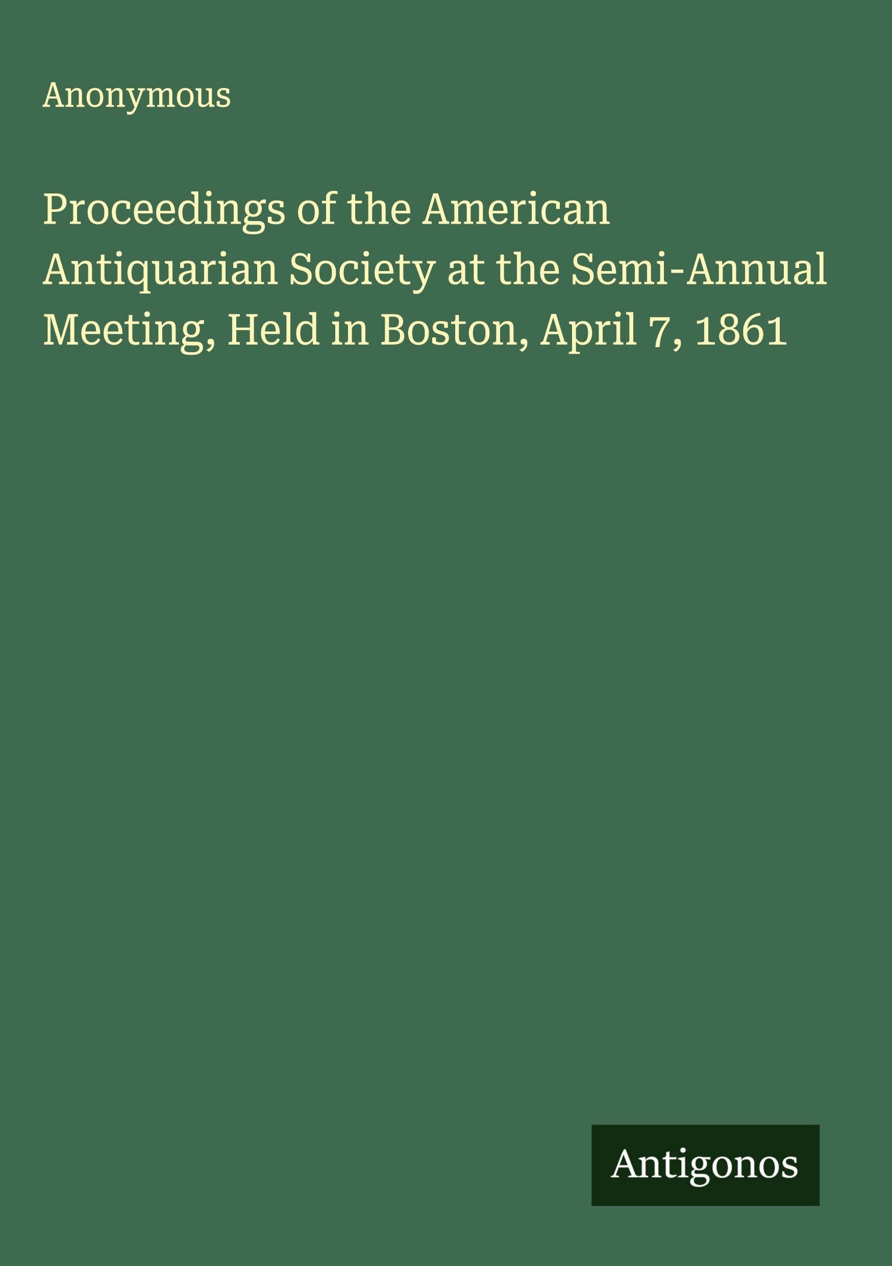 Proceedings of the American Antiquarian Society at the Semi-Annual Meeting, Held in Boston, April 7, 1861 Classics