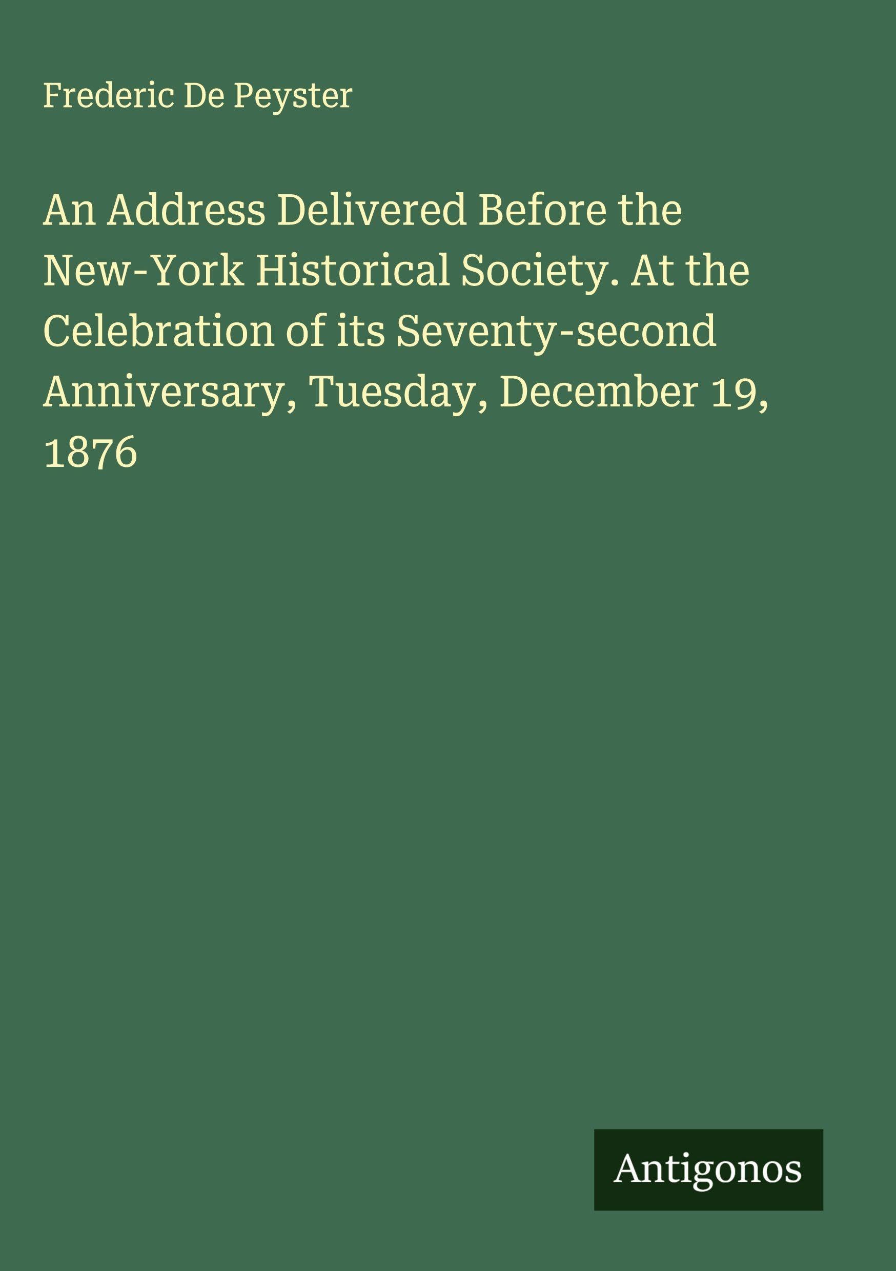 An Address Delivered Before the New-York Historical Society. At the Celebration of its Seventy-second Anniversary, Tuesday, December 19, 1876 Classics