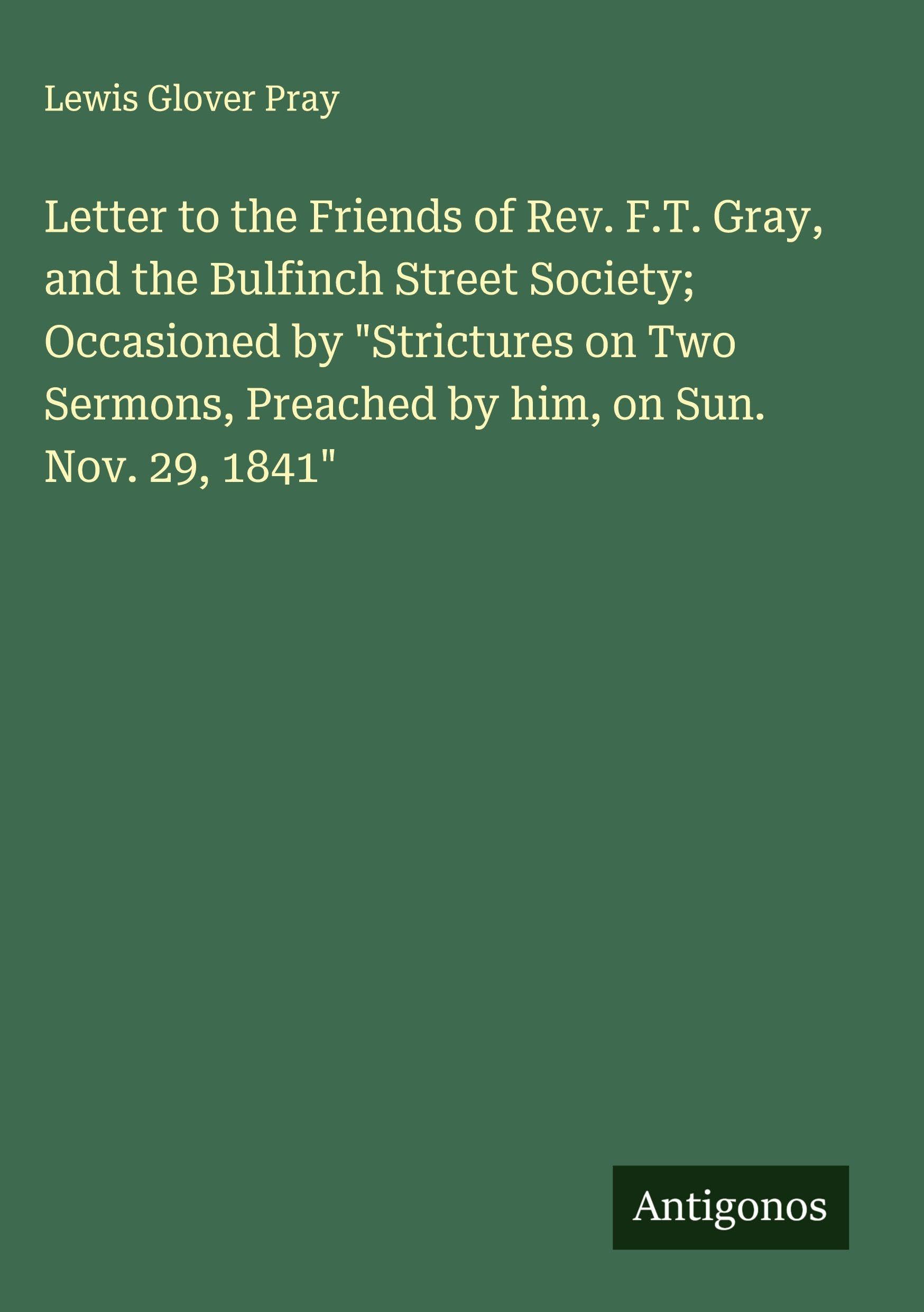 Letter to the Friends of Rev. F.T. Gray, and the Bulfinch Street Society; Occasioned by "Strictures on Two Sermons, Preached by him, on Sun. Nov. 29, 1841" Classics