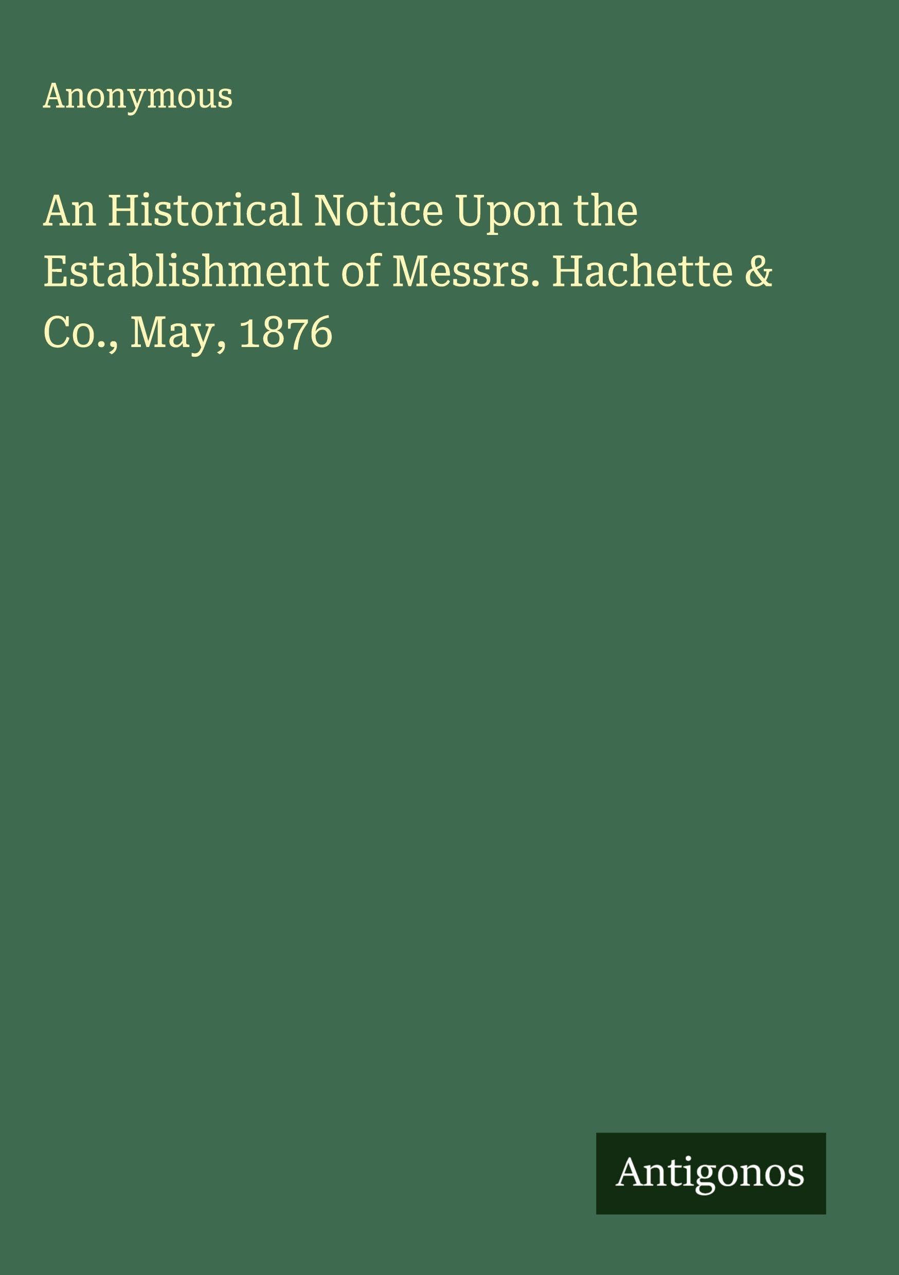 An Historical Notice Upon the Establishment of Messrs. Hachette & Co., May, 1876 Classics