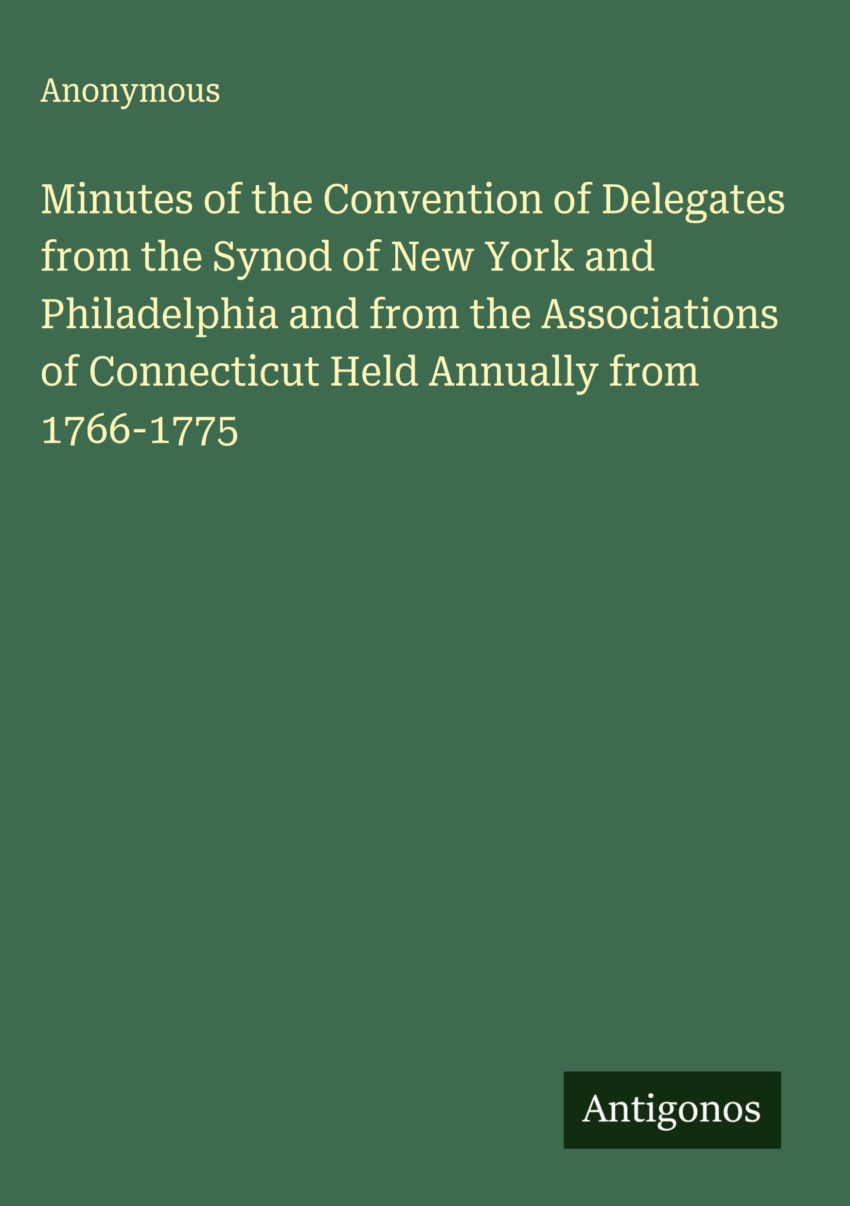 Minutes of the Convention of Delegates from the Synod of New York and Philadelphia and from the Associations of Connecticut Held Annually from 1766-1775 Classics